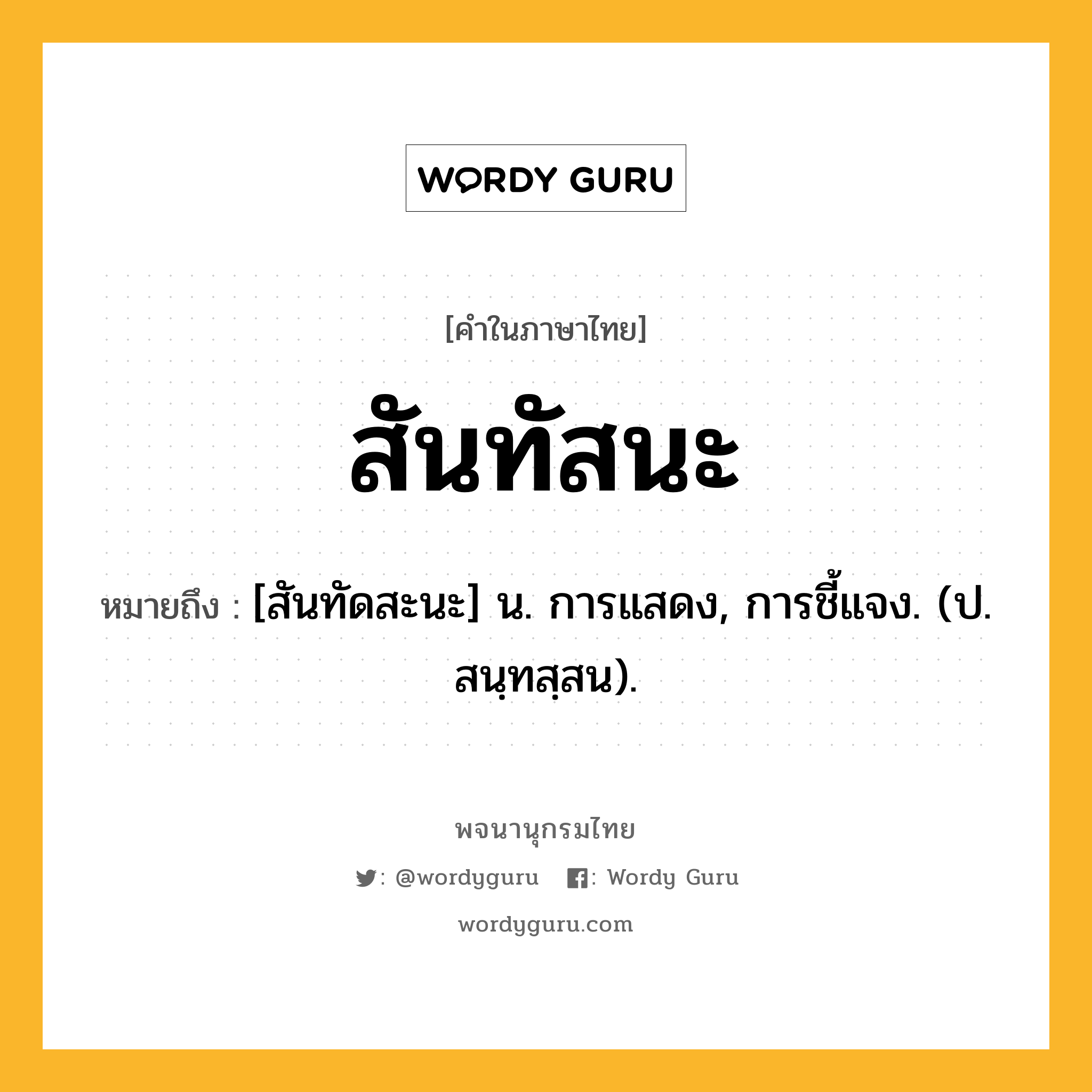 สันทัสนะ ความหมาย หมายถึงอะไร?, คำในภาษาไทย สันทัสนะ หมายถึง [สันทัดสะนะ] น. การแสดง, การชี้แจง. (ป. สนฺทสฺสน).