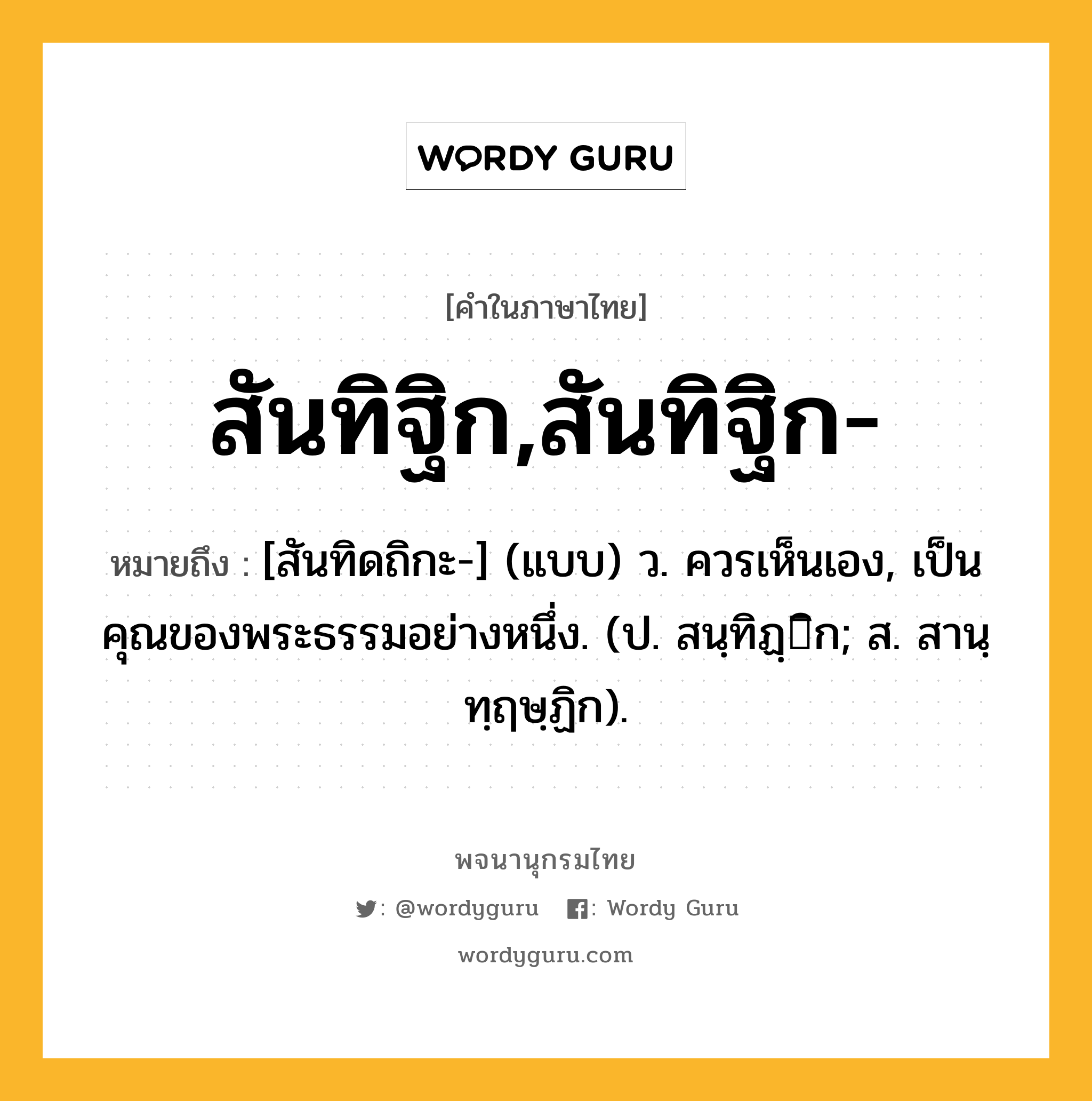 สันทิฐิก,สันทิฐิก- ความหมาย หมายถึงอะไร?, คำในภาษาไทย สันทิฐิก,สันทิฐิก- หมายถึง [สันทิดถิกะ-] (แบบ) ว. ควรเห็นเอง, เป็นคุณของพระธรรมอย่างหนึ่ง. (ป. สนฺทิฏฺิก; ส. สานฺทฺฤษฺฏิก).