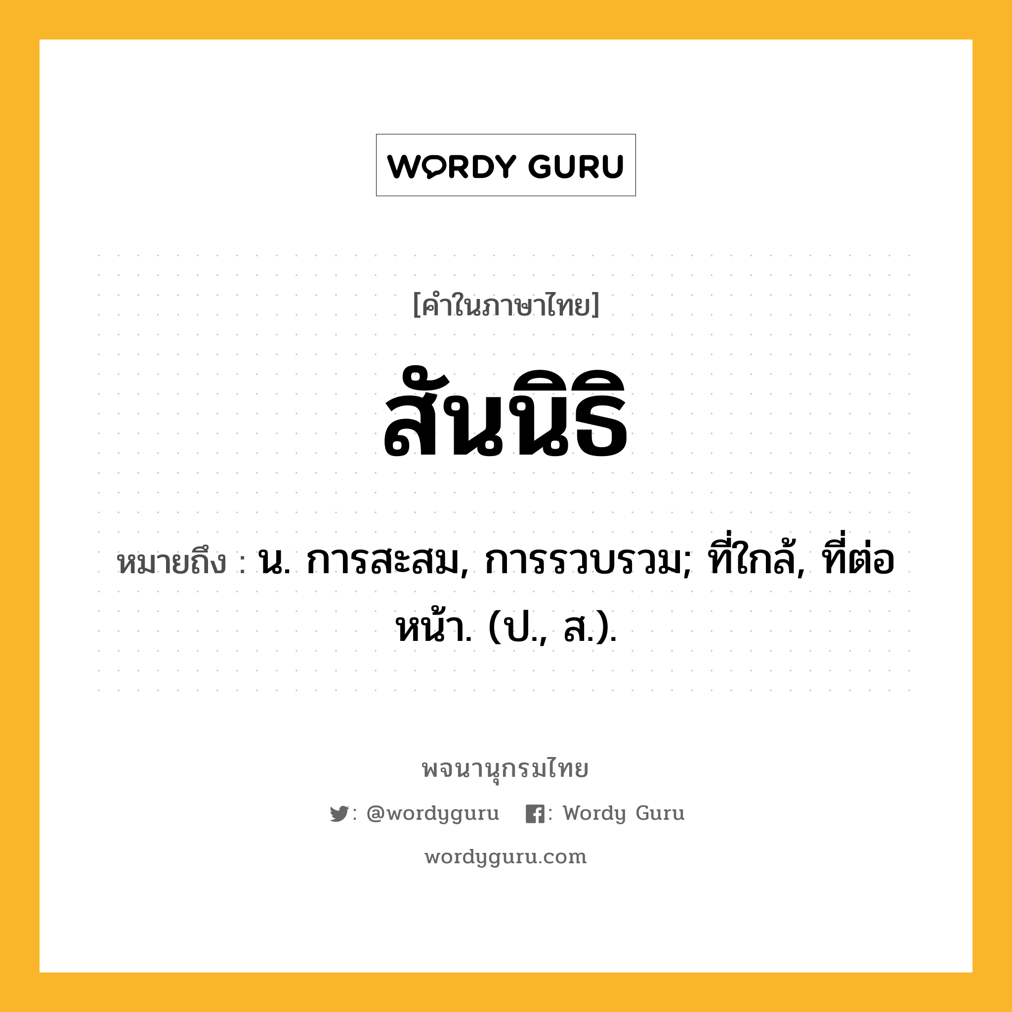 สันนิธิ ความหมาย หมายถึงอะไร?, คำในภาษาไทย สันนิธิ หมายถึง น. การสะสม, การรวบรวม; ที่ใกล้, ที่ต่อหน้า. (ป., ส.).