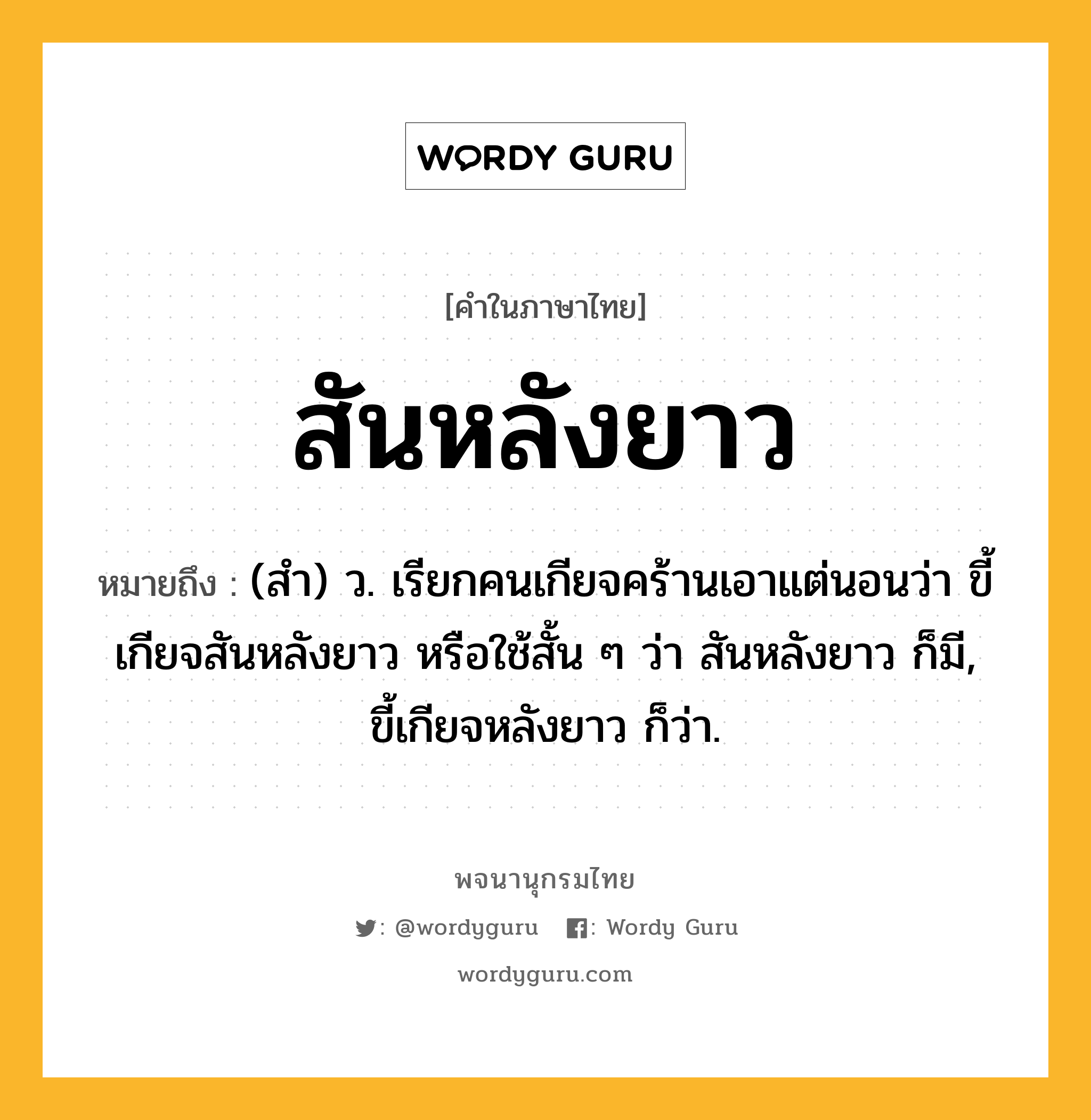 สันหลังยาว ความหมาย หมายถึงอะไร?, คำในภาษาไทย สันหลังยาว หมายถึง (สํา) ว. เรียกคนเกียจคร้านเอาแต่นอนว่า ขี้เกียจสันหลังยาว หรือใช้สั้น ๆ ว่า สันหลังยาว ก็มี, ขี้เกียจหลังยาว ก็ว่า.