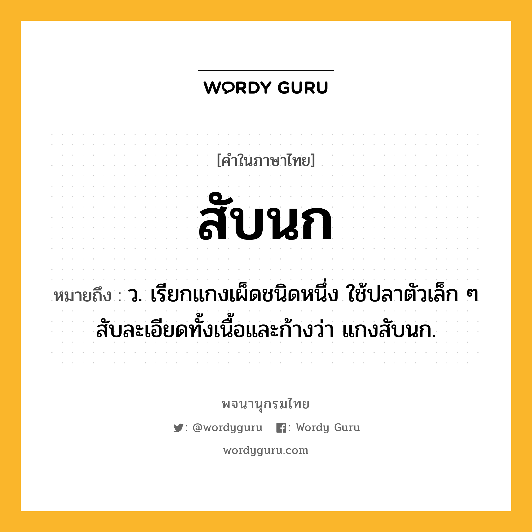 สับนก ความหมาย หมายถึงอะไร?, คำในภาษาไทย สับนก หมายถึง ว. เรียกแกงเผ็ดชนิดหนึ่ง ใช้ปลาตัวเล็ก ๆ สับละเอียดทั้งเนื้อและก้างว่า แกงสับนก.