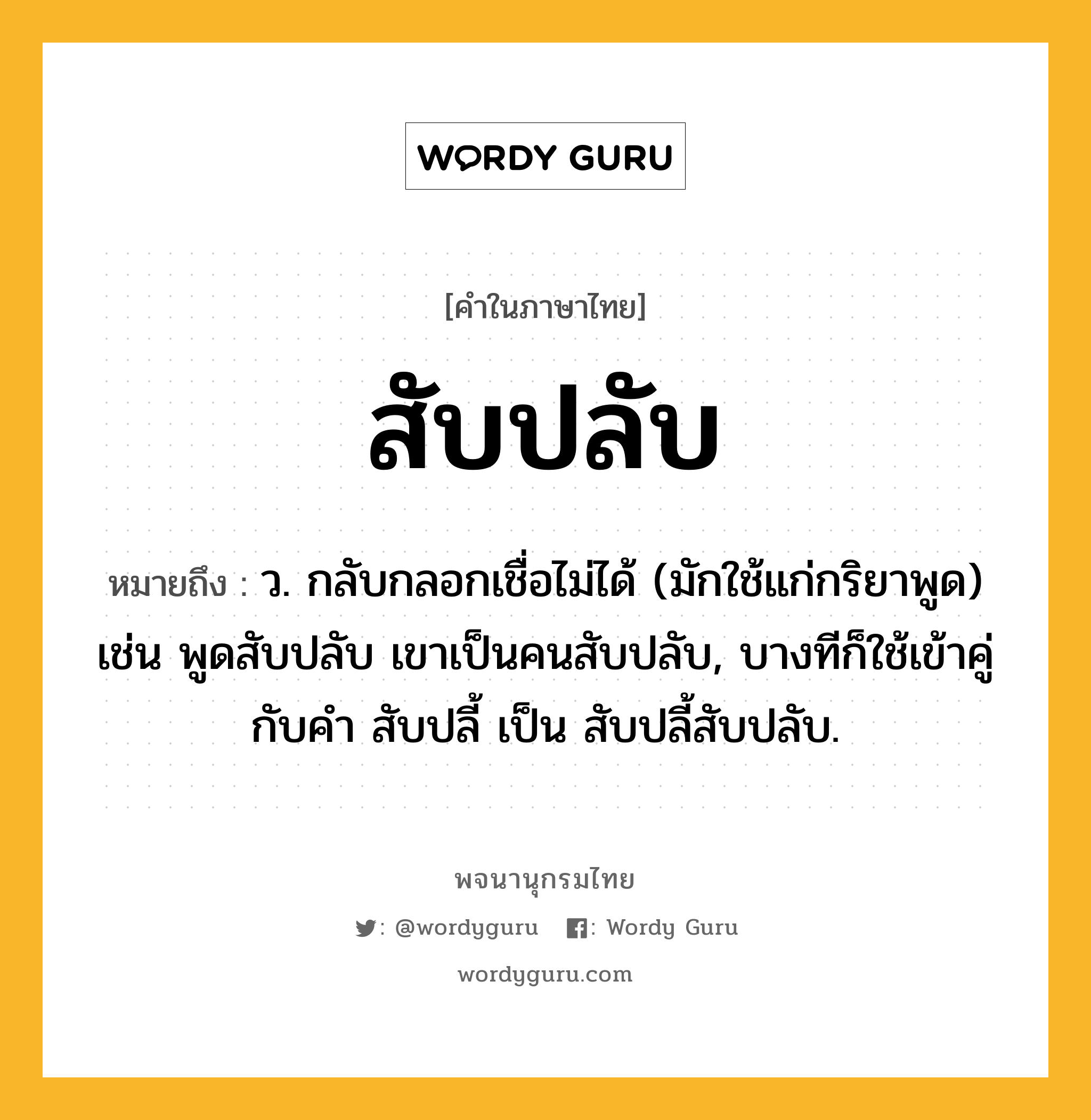 สับปลับ ความหมาย หมายถึงอะไร?, คำในภาษาไทย สับปลับ หมายถึง ว. กลับกลอกเชื่อไม่ได้ (มักใช้แก่กริยาพูด) เช่น พูดสับปลับ เขาเป็นคนสับปลับ, บางทีก็ใช้เข้าคู่กับคำ สับปลี้ เป็น สับปลี้สับปลับ.