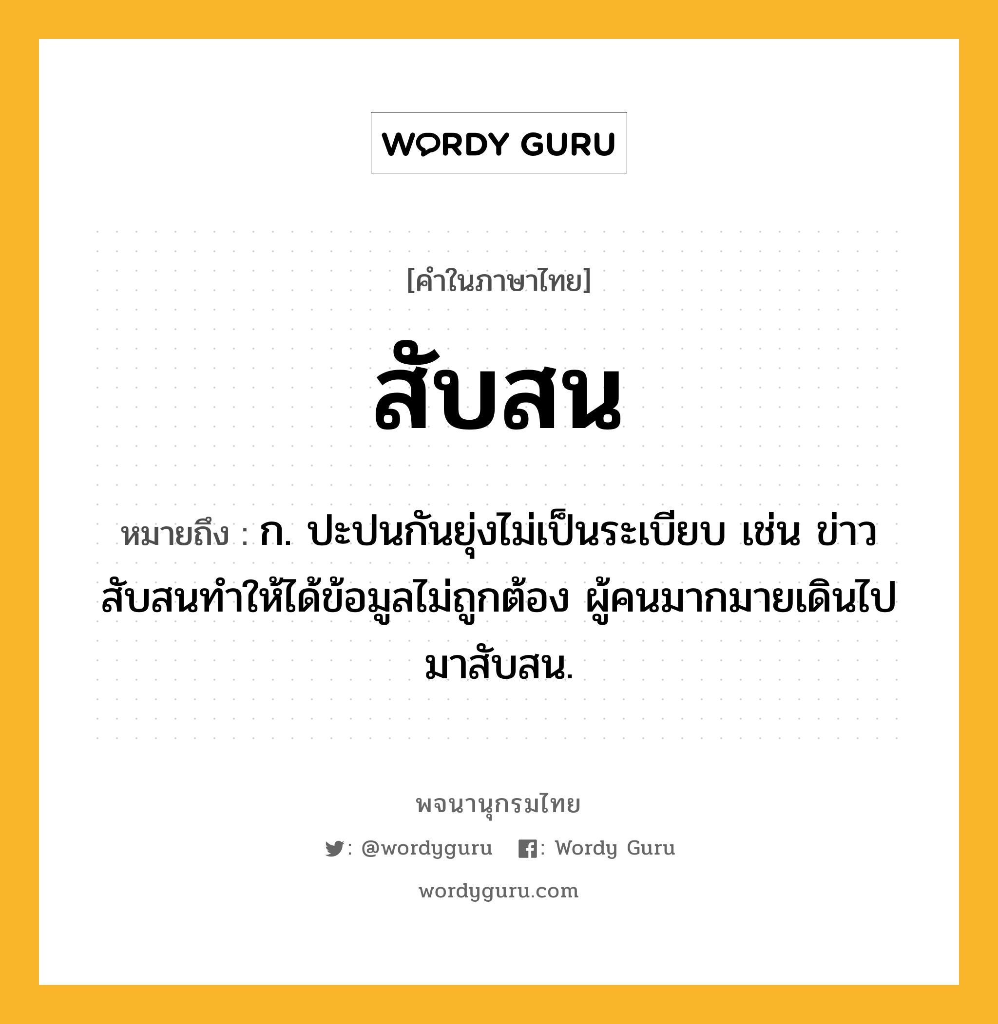 สับสน ความหมาย หมายถึงอะไร?, คำในภาษาไทย สับสน หมายถึง ก. ปะปนกันยุ่งไม่เป็นระเบียบ เช่น ข่าวสับสนทำให้ได้ข้อมูลไม่ถูกต้อง ผู้คนมากมายเดินไปมาสับสน.