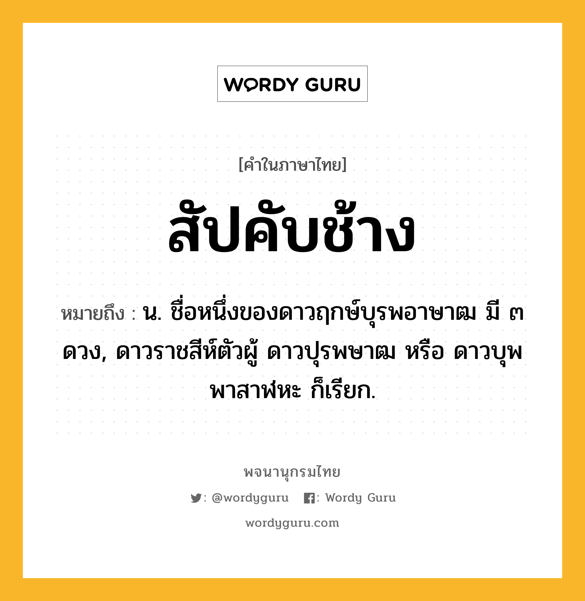 สัปคับช้าง ความหมาย หมายถึงอะไร?, คำในภาษาไทย สัปคับช้าง หมายถึง น. ชื่อหนึ่งของดาวฤกษ์บุรพอาษาฒ มี ๓ ดวง, ดาวราชสีห์ตัวผู้ ดาวปุรพษาฒ หรือ ดาวบุพพาสาฬหะ ก็เรียก.