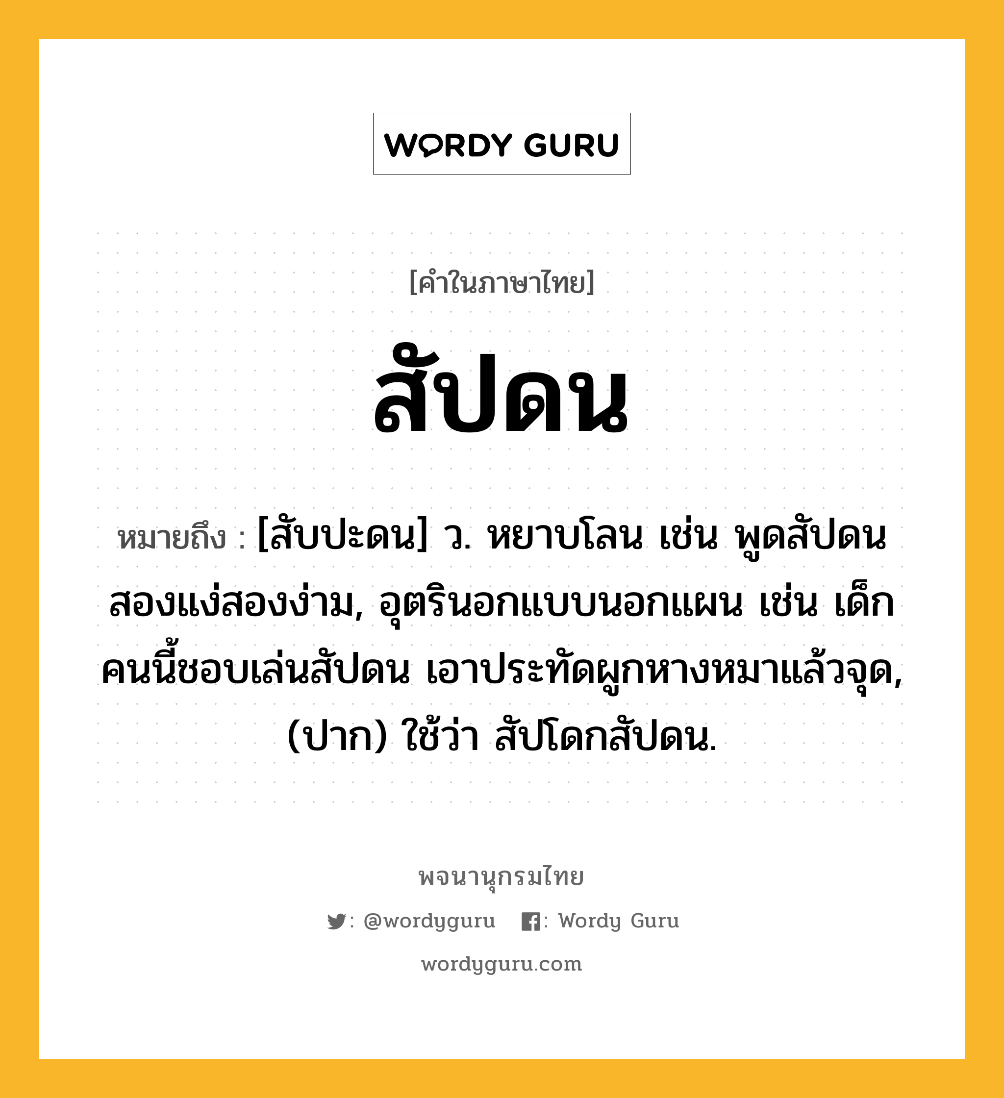 สัปดน ความหมาย หมายถึงอะไร?, คำในภาษาไทย สัปดน หมายถึง [สับปะดน] ว. หยาบโลน เช่น พูดสัปดนสองแง่สองง่าม, อุตรินอกแบบนอกแผน เช่น เด็กคนนี้ชอบเล่นสัปดน เอาประทัดผูกหางหมาแล้วจุด, (ปาก) ใช้ว่า สัปโดกสัปดน.