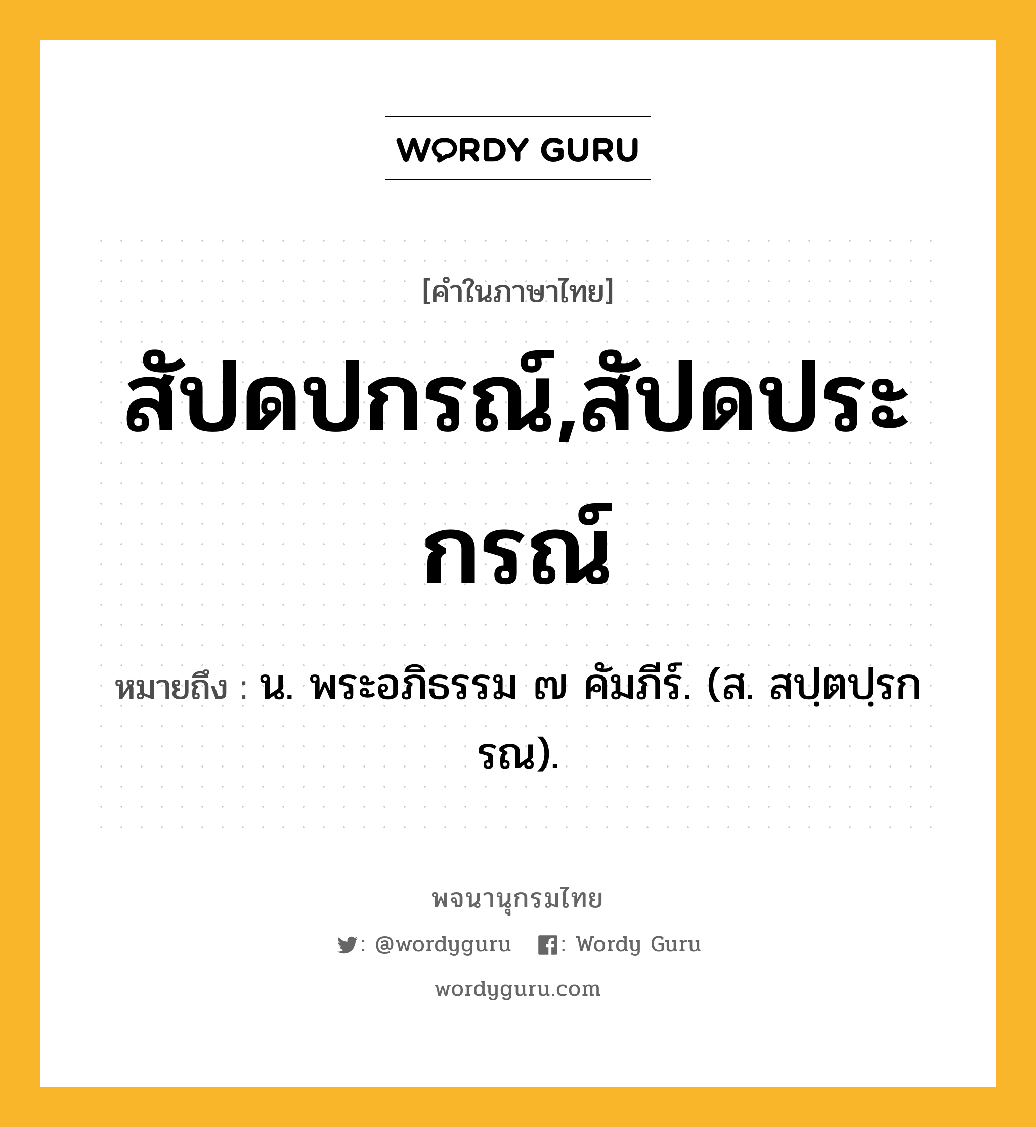 สัปดปกรณ์,สัปดประกรณ์ ความหมาย หมายถึงอะไร?, คำในภาษาไทย สัปดปกรณ์,สัปดประกรณ์ หมายถึง น. พระอภิธรรม ๗ คัมภีร์. (ส. สปฺตปฺรกรณ).