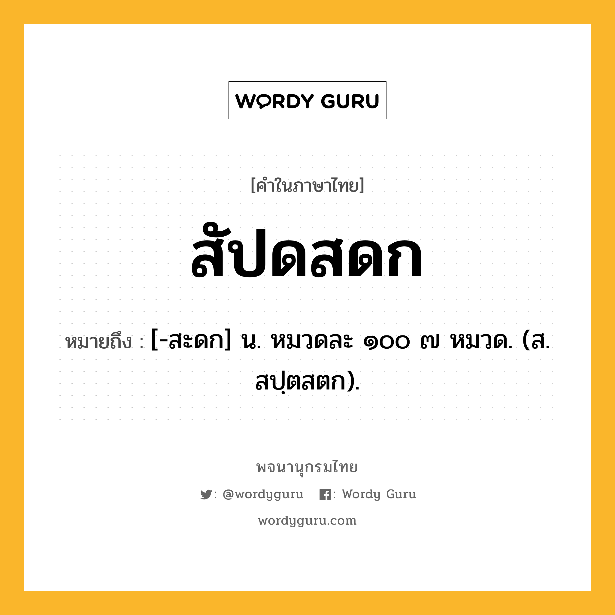 สัปดสดก ความหมาย หมายถึงอะไร?, คำในภาษาไทย สัปดสดก หมายถึง [-สะดก] น. หมวดละ ๑๐๐ ๗ หมวด. (ส. สปฺตสตก).