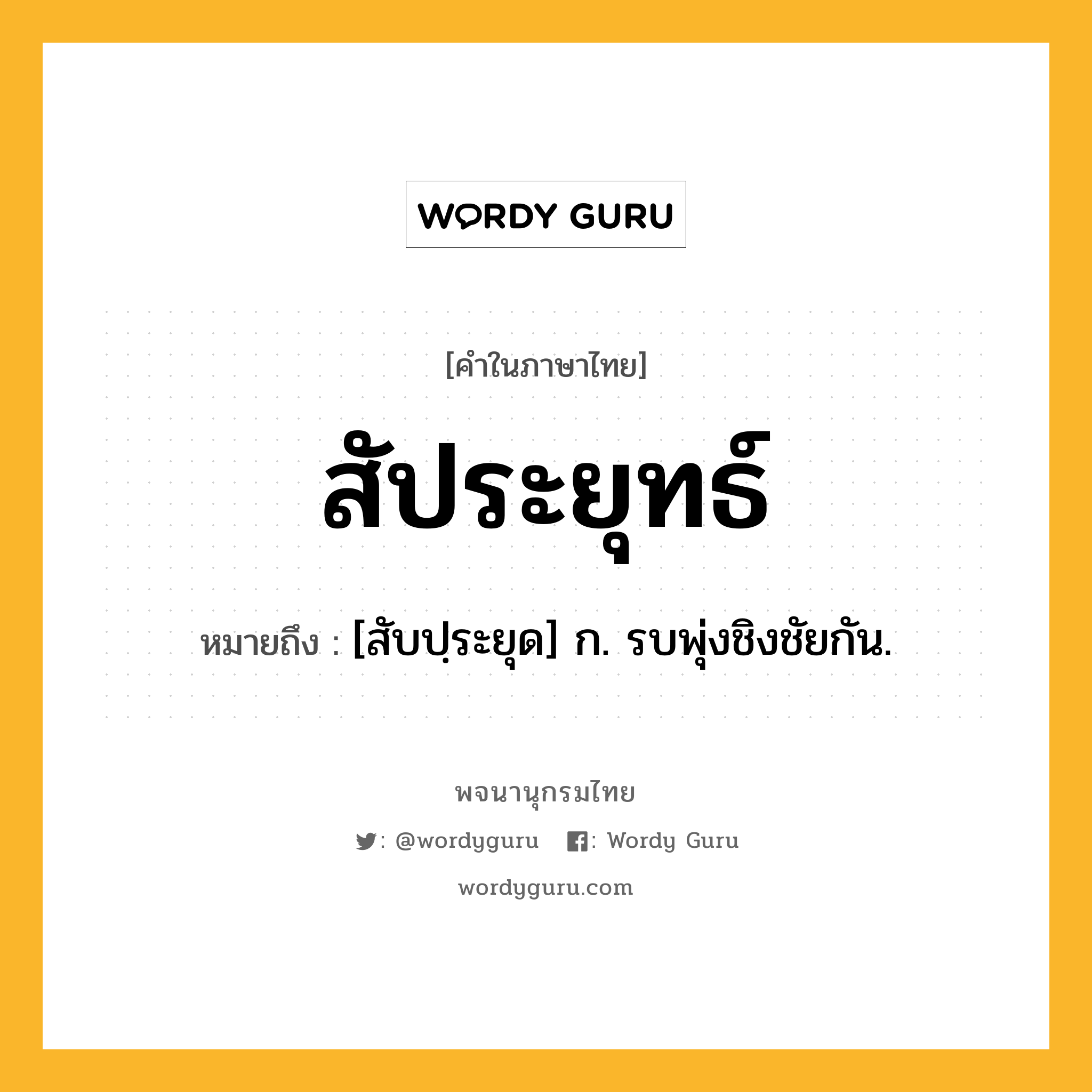 สัประยุทธ์ ความหมาย หมายถึงอะไร?, คำในภาษาไทย สัประยุทธ์ หมายถึง [สับปฺระยุด] ก. รบพุ่งชิงชัยกัน.