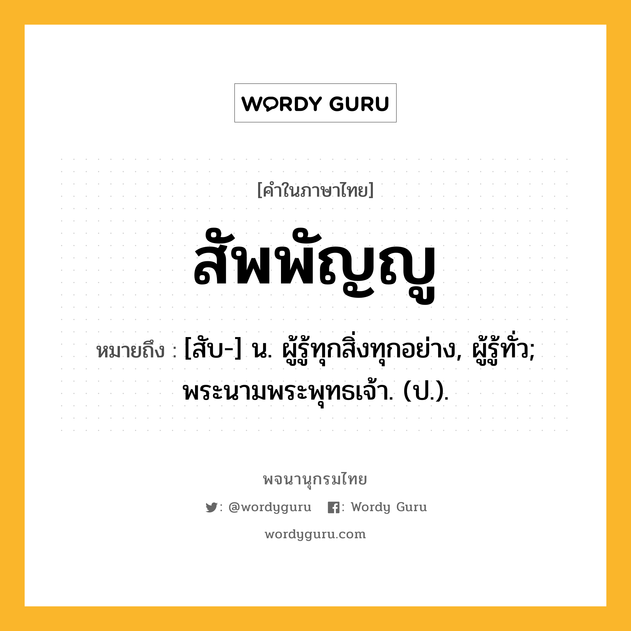 สัพพัญญู ความหมาย หมายถึงอะไร?, คำในภาษาไทย สัพพัญญู หมายถึง [สับ-] น. ผู้รู้ทุกสิ่งทุกอย่าง, ผู้รู้ทั่ว; พระนามพระพุทธเจ้า. (ป.).