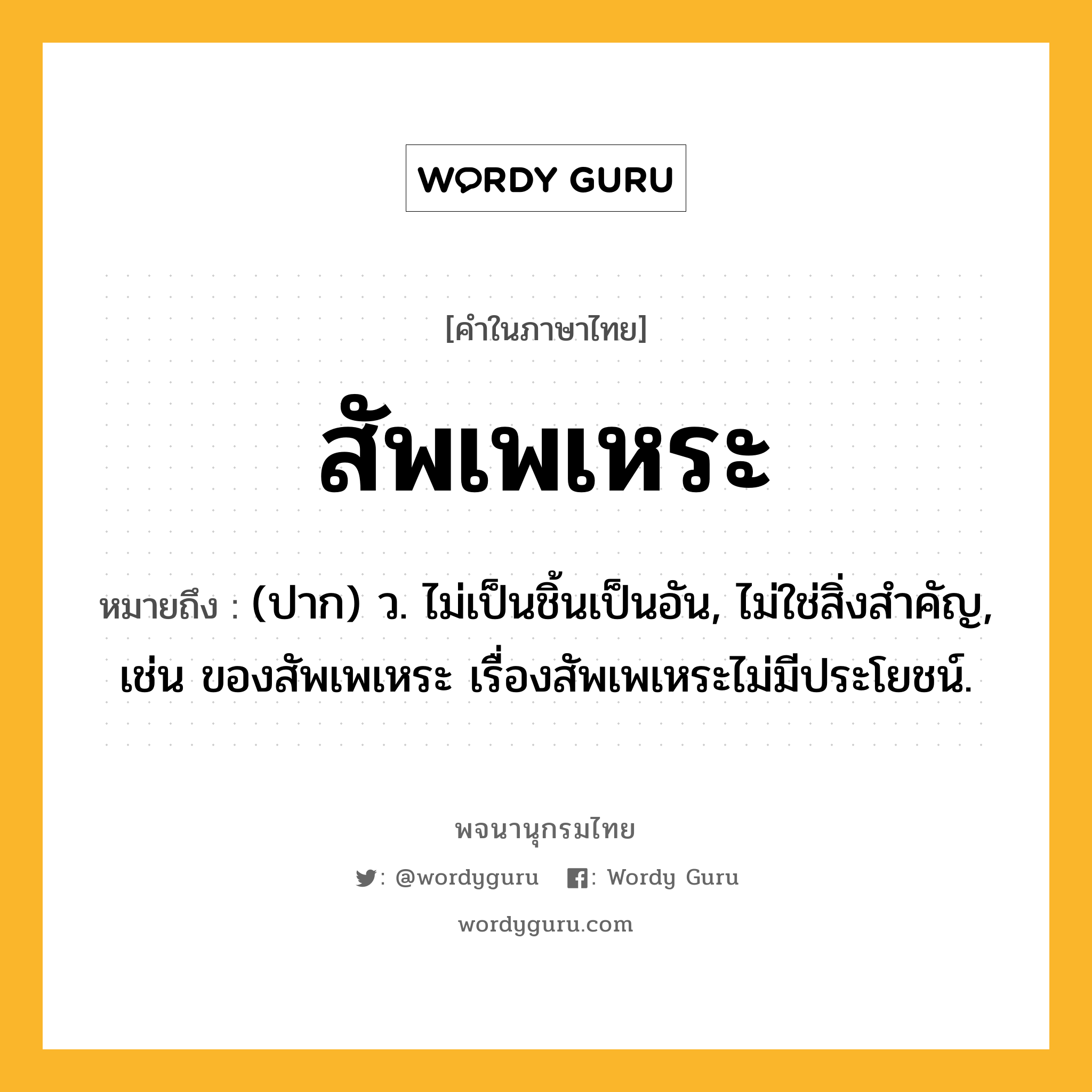 สัพเพเหระ ความหมาย หมายถึงอะไร?, คำในภาษาไทย สัพเพเหระ หมายถึง (ปาก) ว. ไม่เป็นชิ้นเป็นอัน, ไม่ใช่สิ่งสําคัญ, เช่น ของสัพเพเหระ เรื่องสัพเพเหระไม่มีประโยชน์.