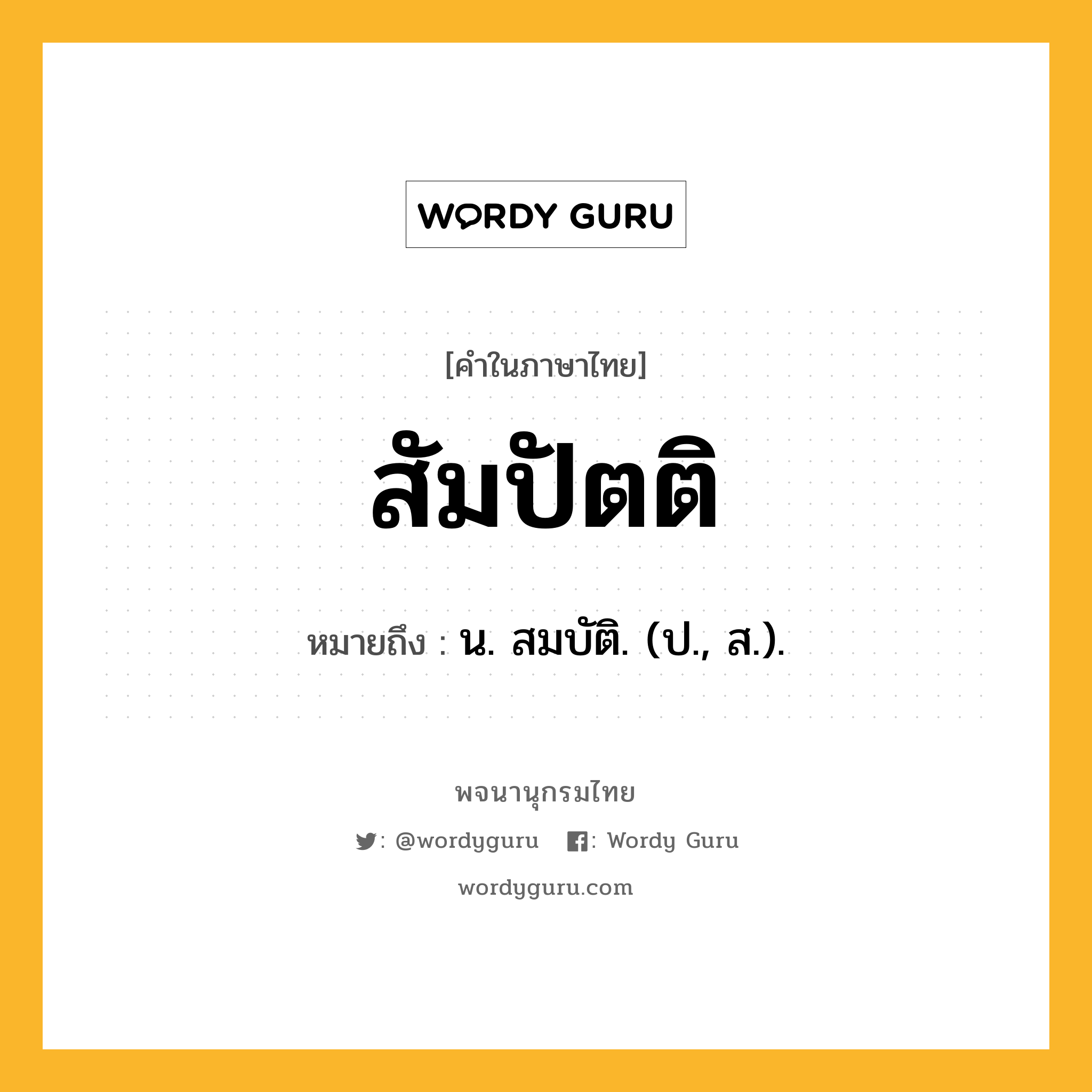 สัมปัตติ ความหมาย หมายถึงอะไร?, คำในภาษาไทย สัมปัตติ หมายถึง น. สมบัติ. (ป., ส.).