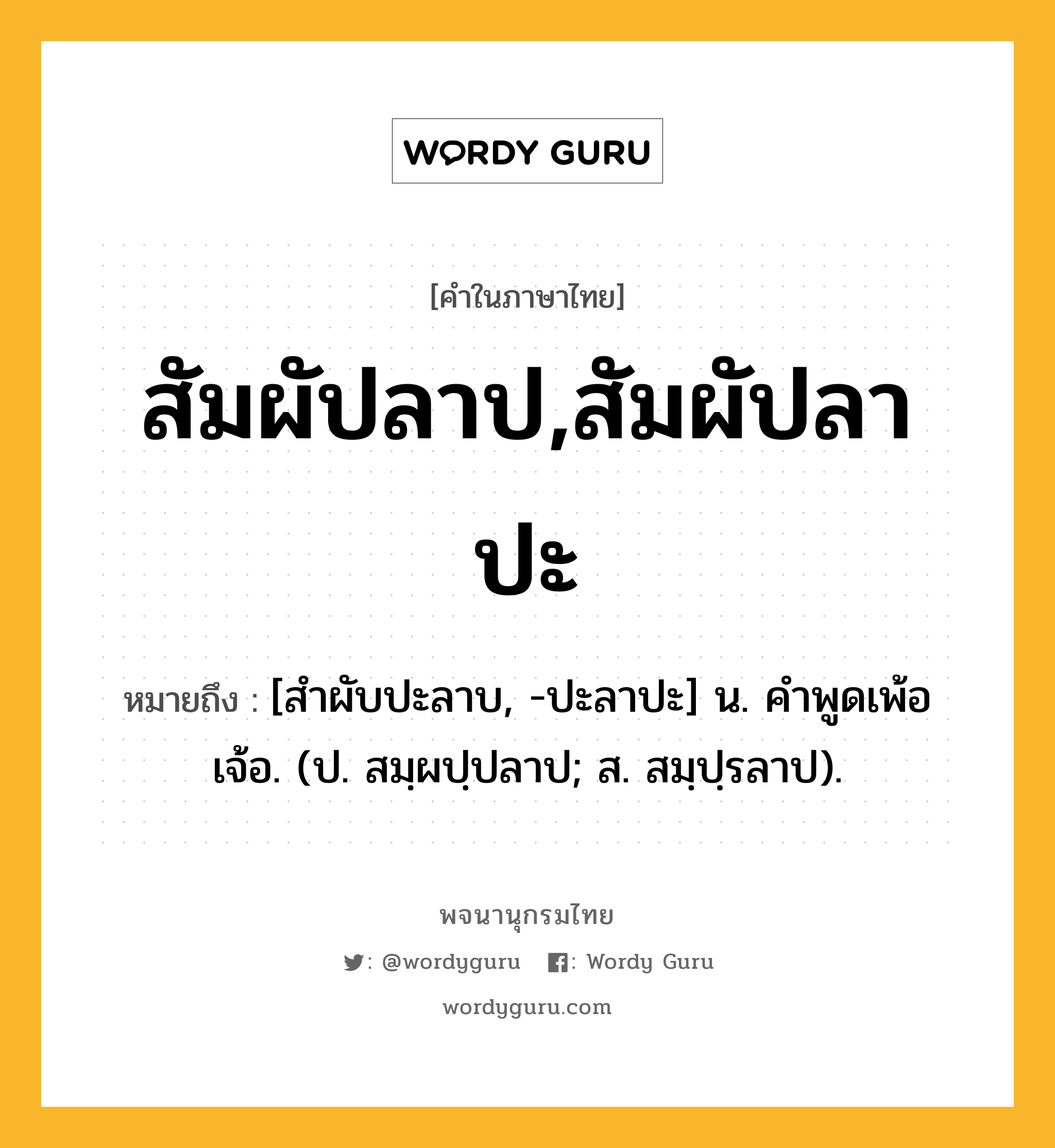 สัมผัปลาป,สัมผัปลาปะ ความหมาย หมายถึงอะไร?, คำในภาษาไทย สัมผัปลาป,สัมผัปลาปะ หมายถึง [สําผับปะลาบ, -ปะลาปะ] น. คําพูดเพ้อเจ้อ. (ป. สมฺผปฺปลาป; ส. สมฺปฺรลาป).