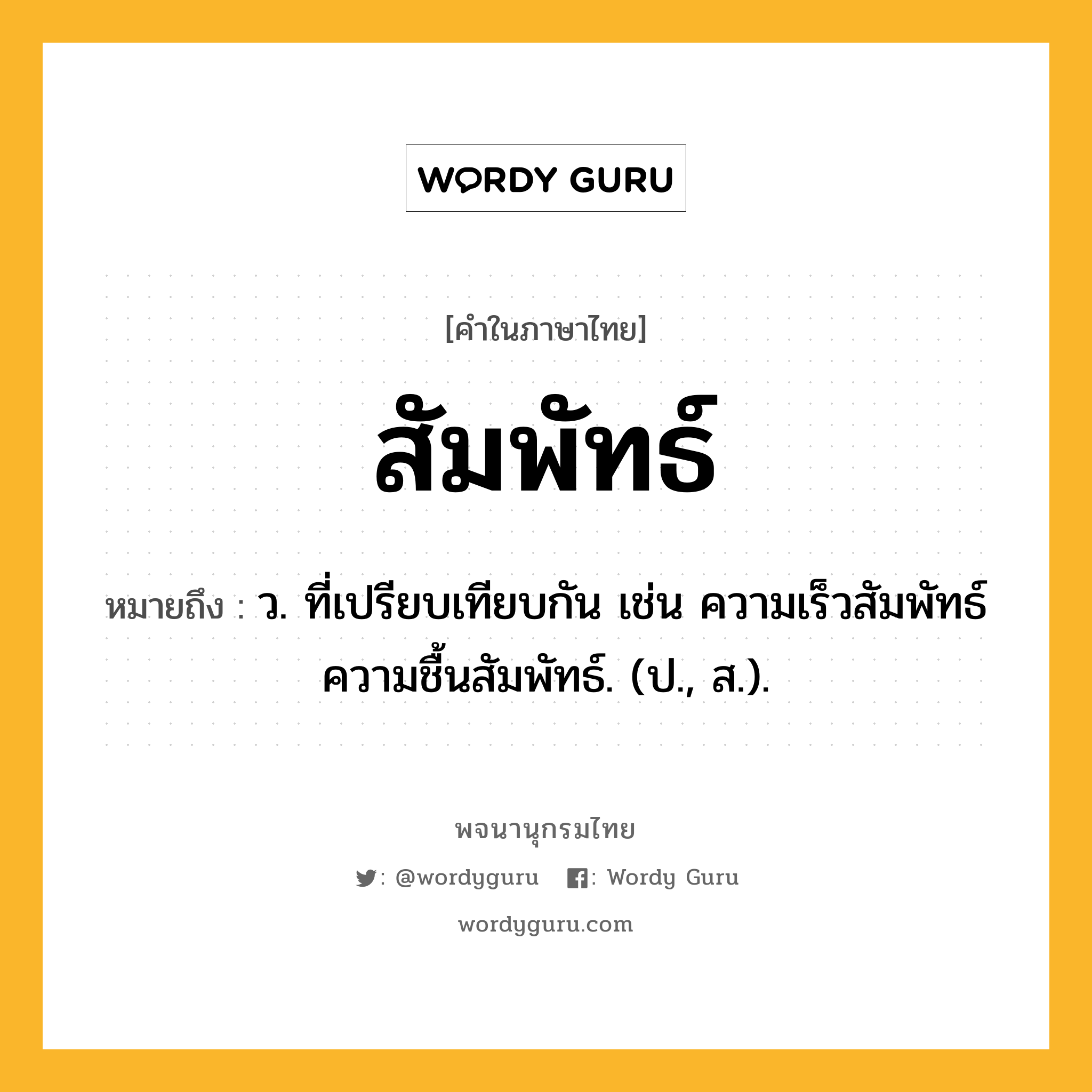 สัมพัทธ์ ความหมาย หมายถึงอะไร?, คำในภาษาไทย สัมพัทธ์ หมายถึง ว. ที่เปรียบเทียบกัน เช่น ความเร็วสัมพัทธ์ ความชื้นสัมพัทธ์. (ป., ส.).