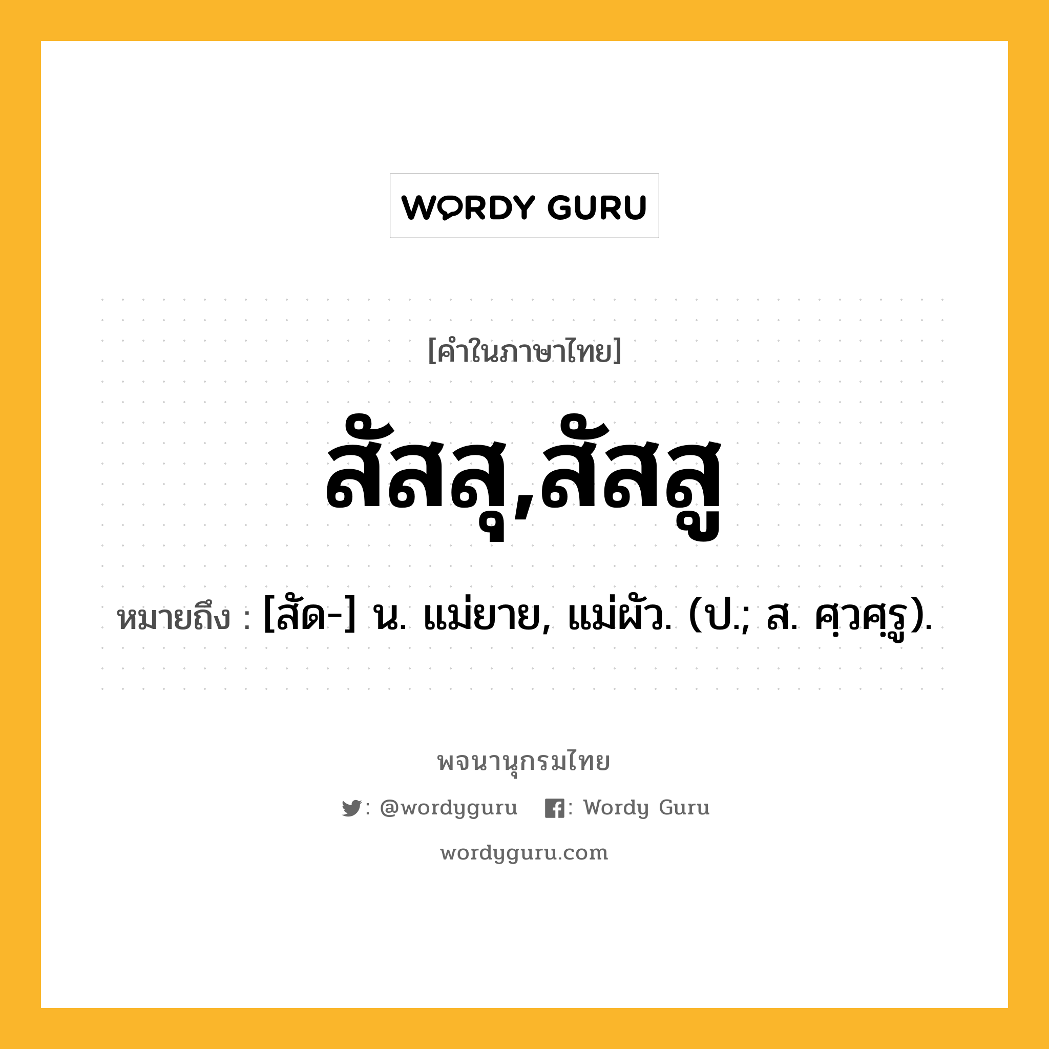 สัสสุ,สัสสู ความหมาย หมายถึงอะไร?, คำในภาษาไทย สัสสุ,สัสสู หมายถึง [สัด-] น. แม่ยาย, แม่ผัว. (ป.; ส. ศฺวศฺรู).