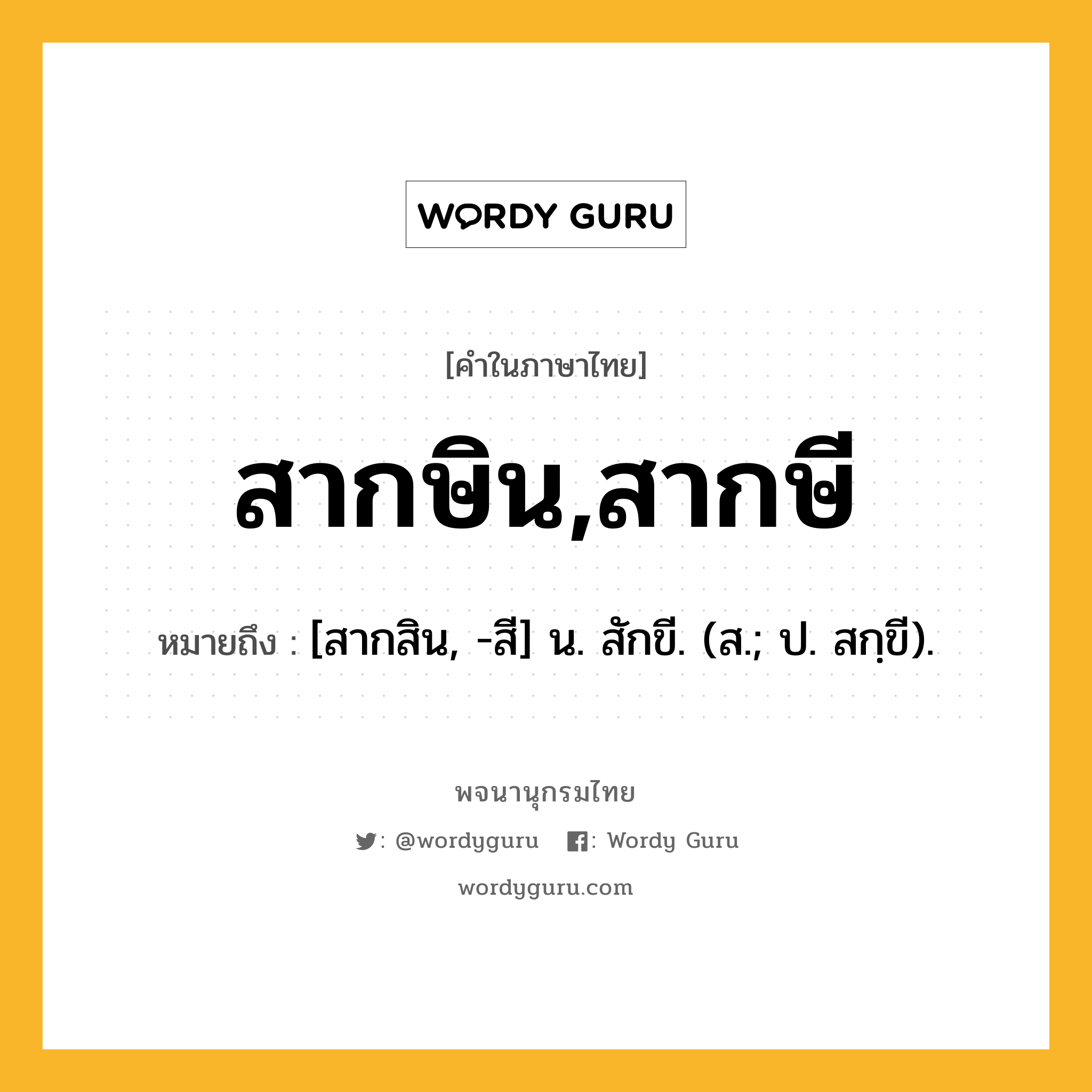 สากษิน,สากษี ความหมาย หมายถึงอะไร?, คำในภาษาไทย สากษิน,สากษี หมายถึง [สากสิน, -สี] น. สักขี. (ส.; ป. สกฺขี).