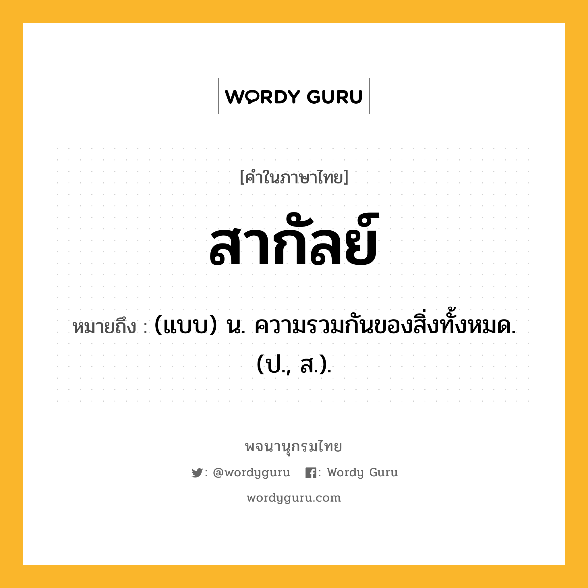 สากัลย์ ความหมาย หมายถึงอะไร?, คำในภาษาไทย สากัลย์ หมายถึง (แบบ) น. ความรวมกันของสิ่งทั้งหมด. (ป., ส.).