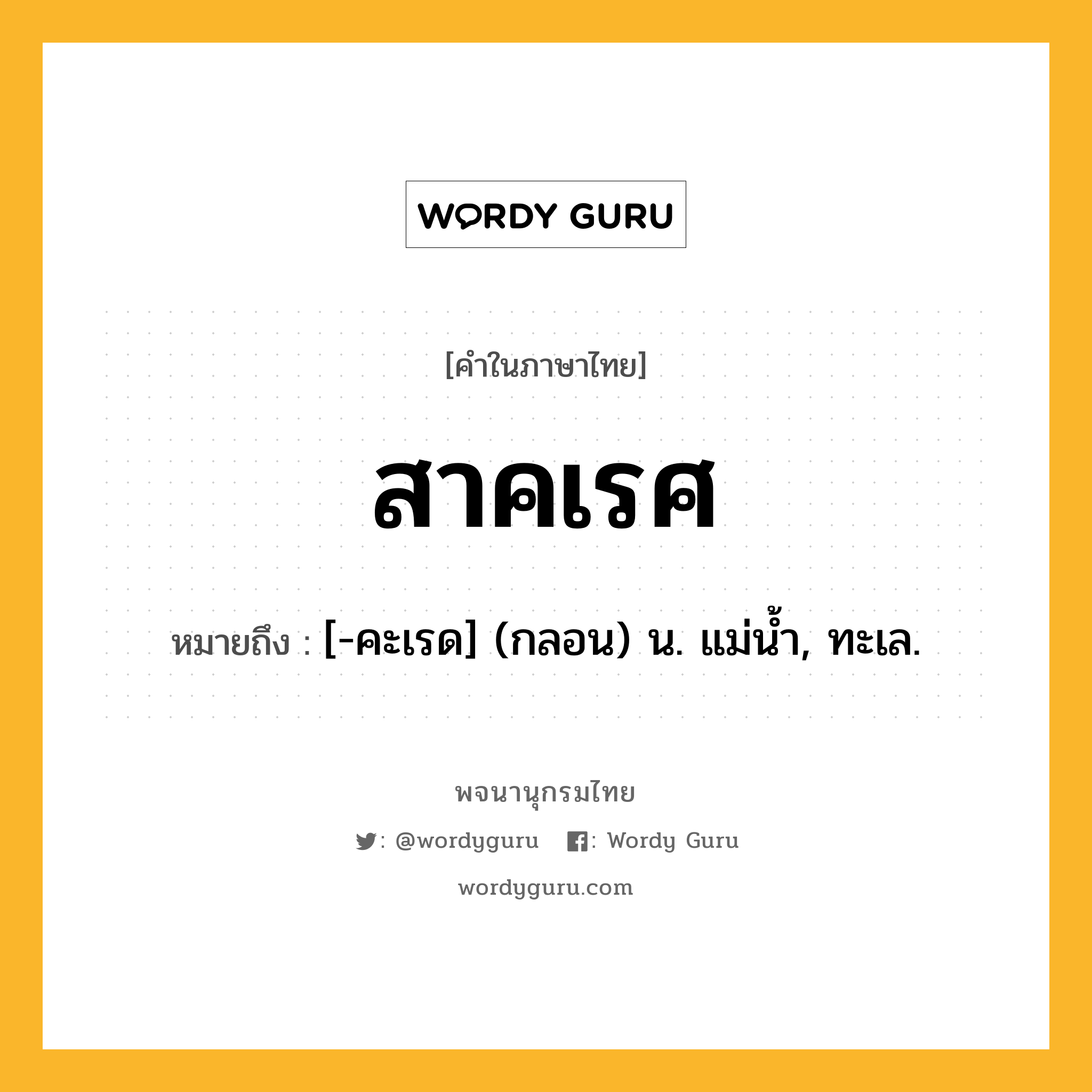 สาคเรศ ความหมาย หมายถึงอะไร?, คำในภาษาไทย สาคเรศ หมายถึง [-คะเรด] (กลอน) น. แม่นํ้า, ทะเล.