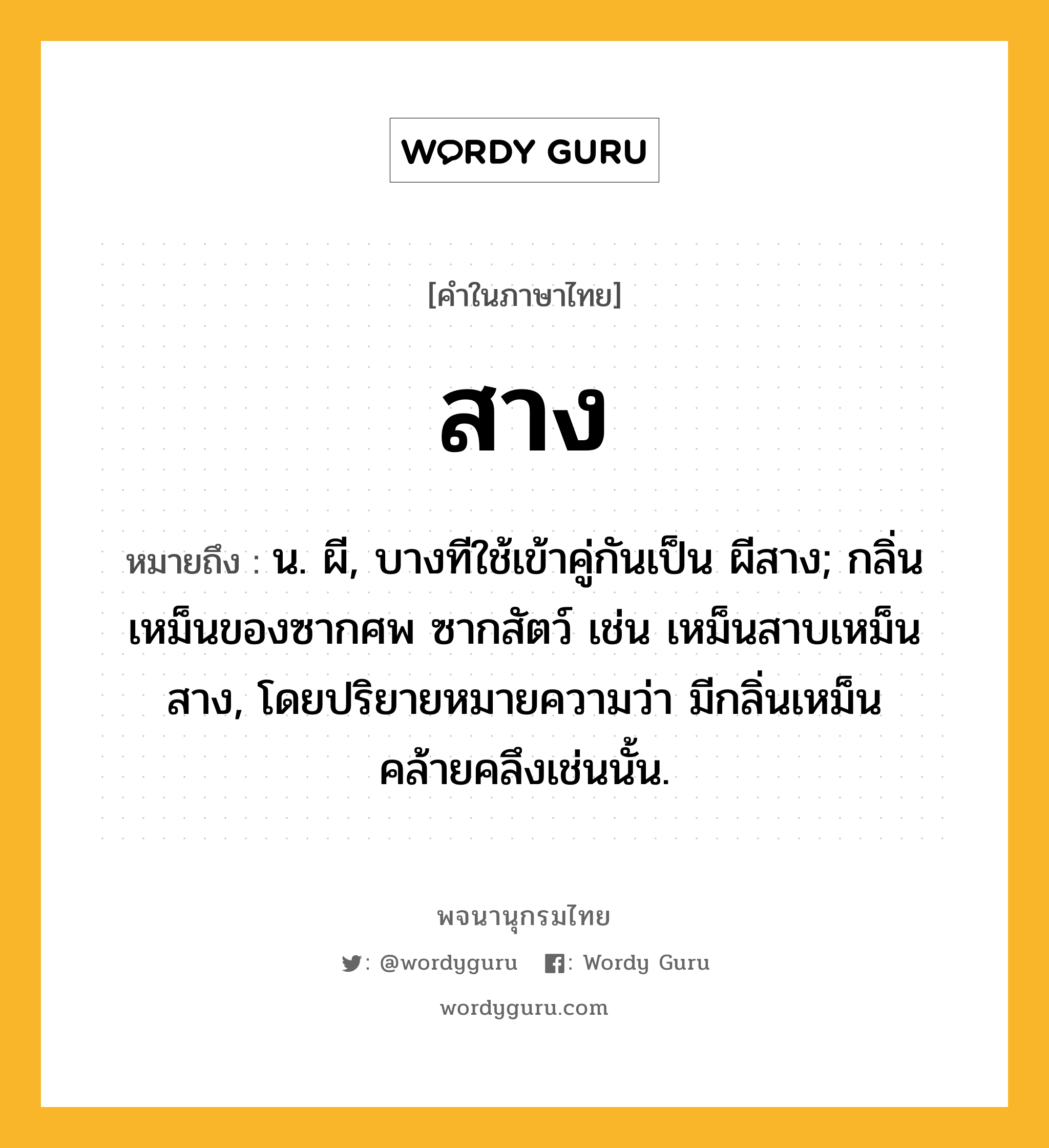 สาง ความหมาย หมายถึงอะไร?, คำในภาษาไทย สาง หมายถึง น. ผี, บางทีใช้เข้าคู่กันเป็น ผีสาง; กลิ่นเหม็นของซากศพ ซากสัตว์ เช่น เหม็นสาบเหม็นสาง, โดยปริยายหมายความว่า มีกลิ่นเหม็นคล้ายคลึงเช่นนั้น.