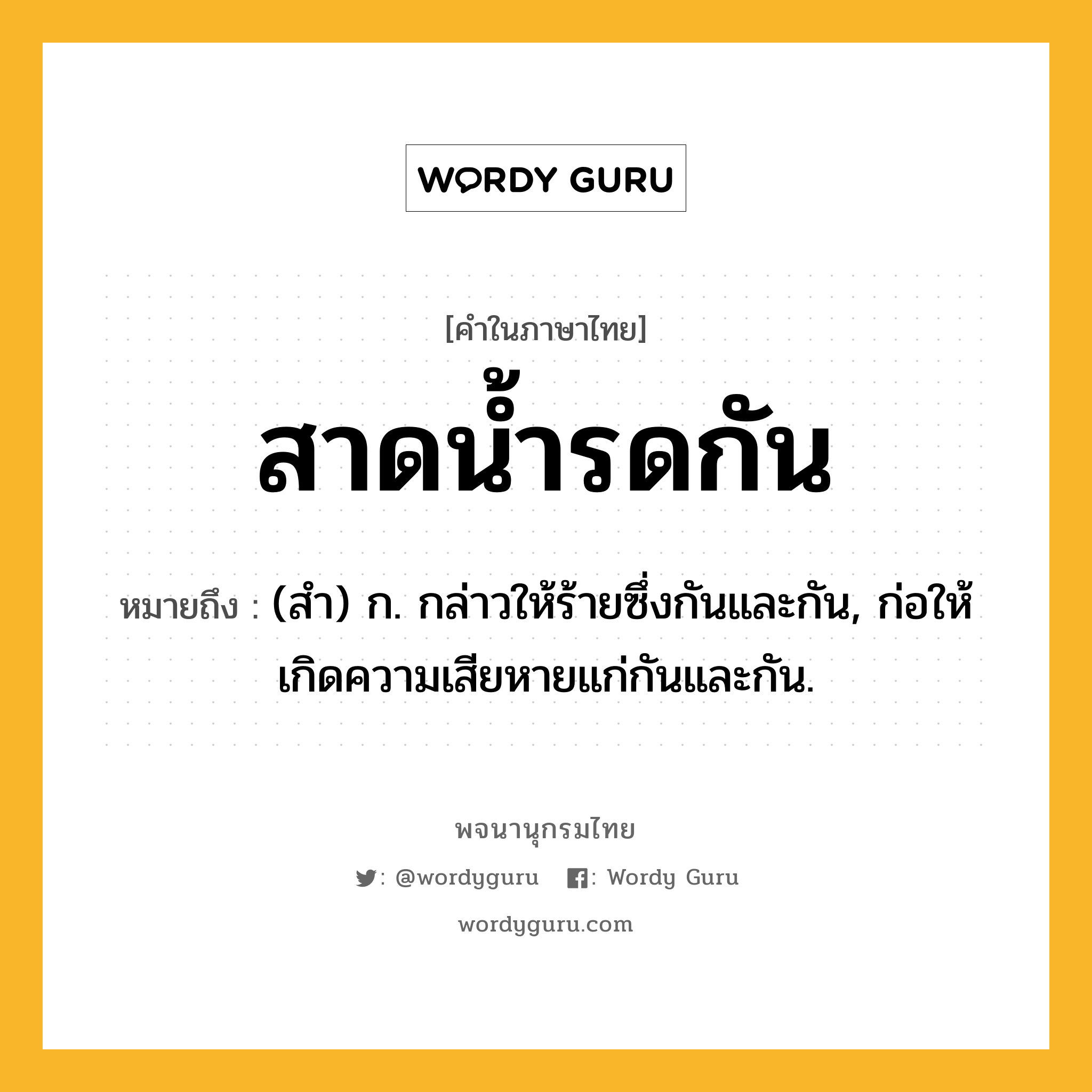 สาดน้ำรดกัน ความหมาย หมายถึงอะไร?, คำในภาษาไทย สาดน้ำรดกัน หมายถึง (สํา) ก. กล่าวให้ร้ายซึ่งกันและกัน, ก่อให้เกิดความเสียหายแก่กันและกัน.