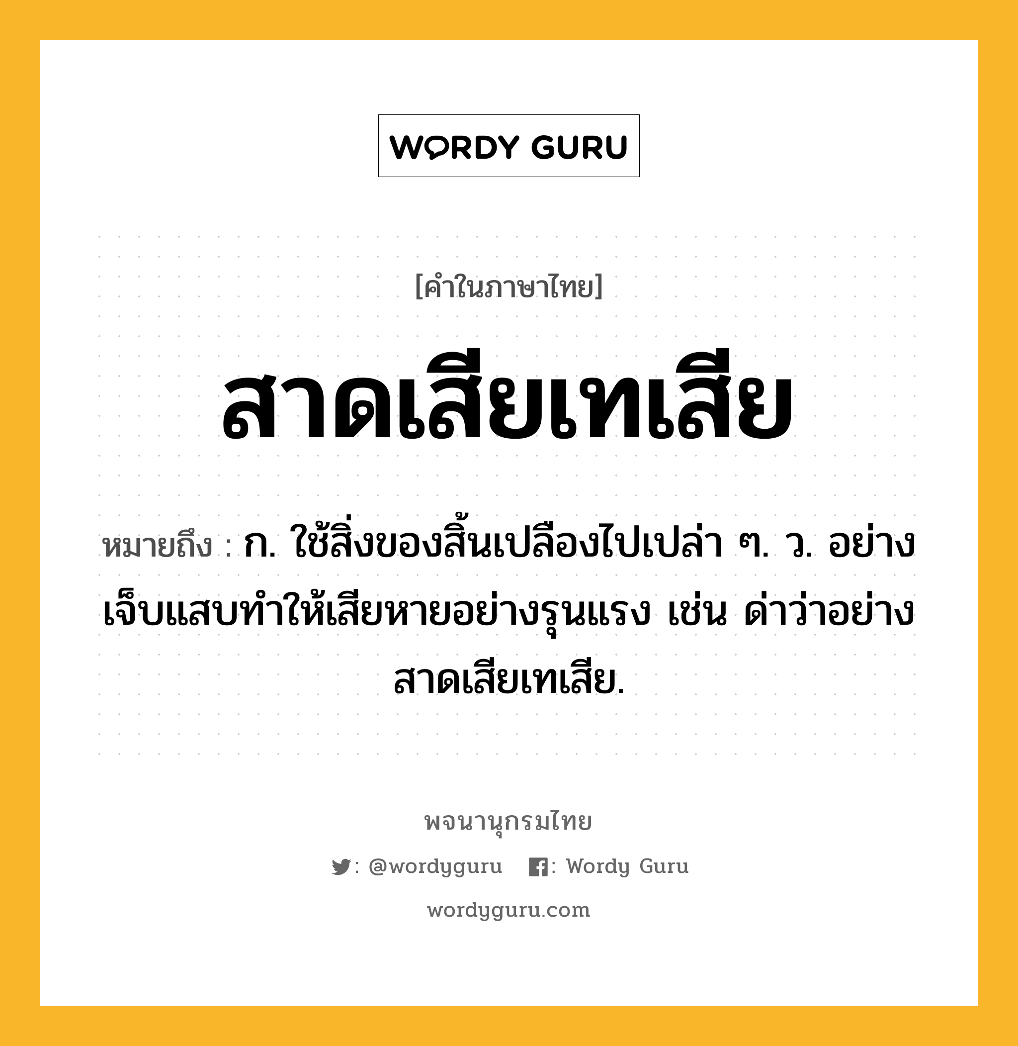 สาดเสียเทเสีย ความหมาย หมายถึงอะไร?, คำในภาษาไทย สาดเสียเทเสีย หมายถึง ก. ใช้สิ่งของสิ้นเปลืองไปเปล่า ๆ. ว. อย่างเจ็บแสบทําให้เสียหายอย่างรุนแรง เช่น ด่าว่าอย่างสาดเสียเทเสีย.