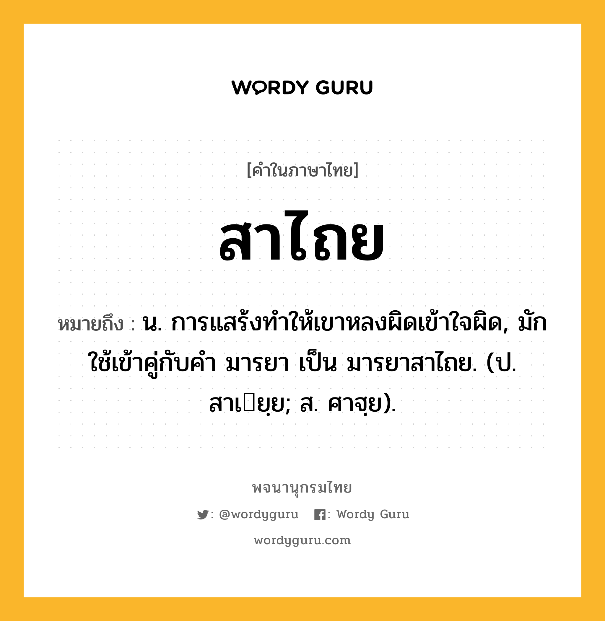 สาไถย ความหมาย หมายถึงอะไร?, คำในภาษาไทย สาไถย หมายถึง น. การแสร้งทําให้เขาหลงผิดเข้าใจผิด, มักใช้เข้าคู่กับคำ มารยา เป็น มารยาสาไถย. (ป. สาเยฺย; ส. ศาฐฺย).