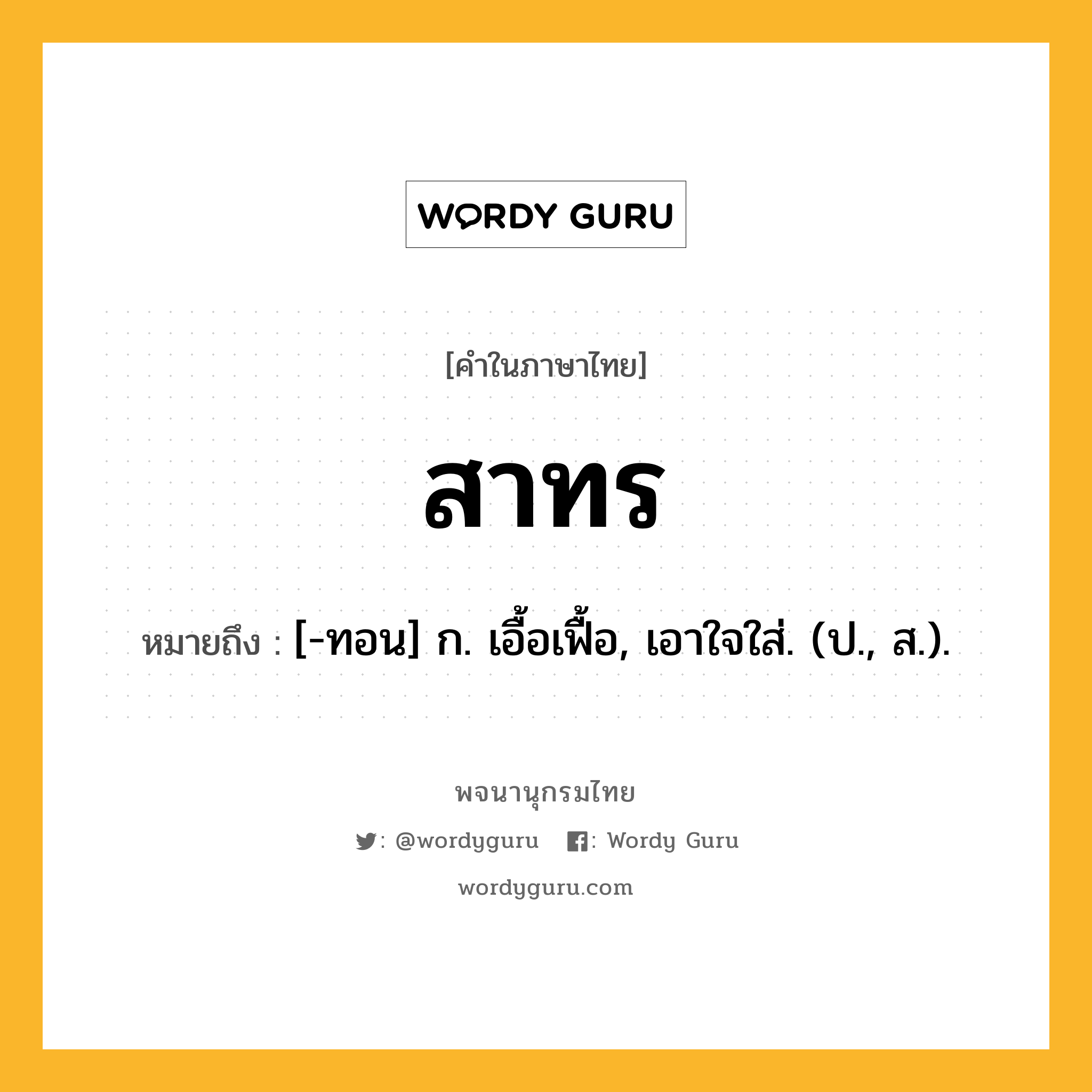 สาทร ความหมาย หมายถึงอะไร?, คำในภาษาไทย สาทร หมายถึง [-ทอน] ก. เอื้อเฟื้อ, เอาใจใส่. (ป., ส.).