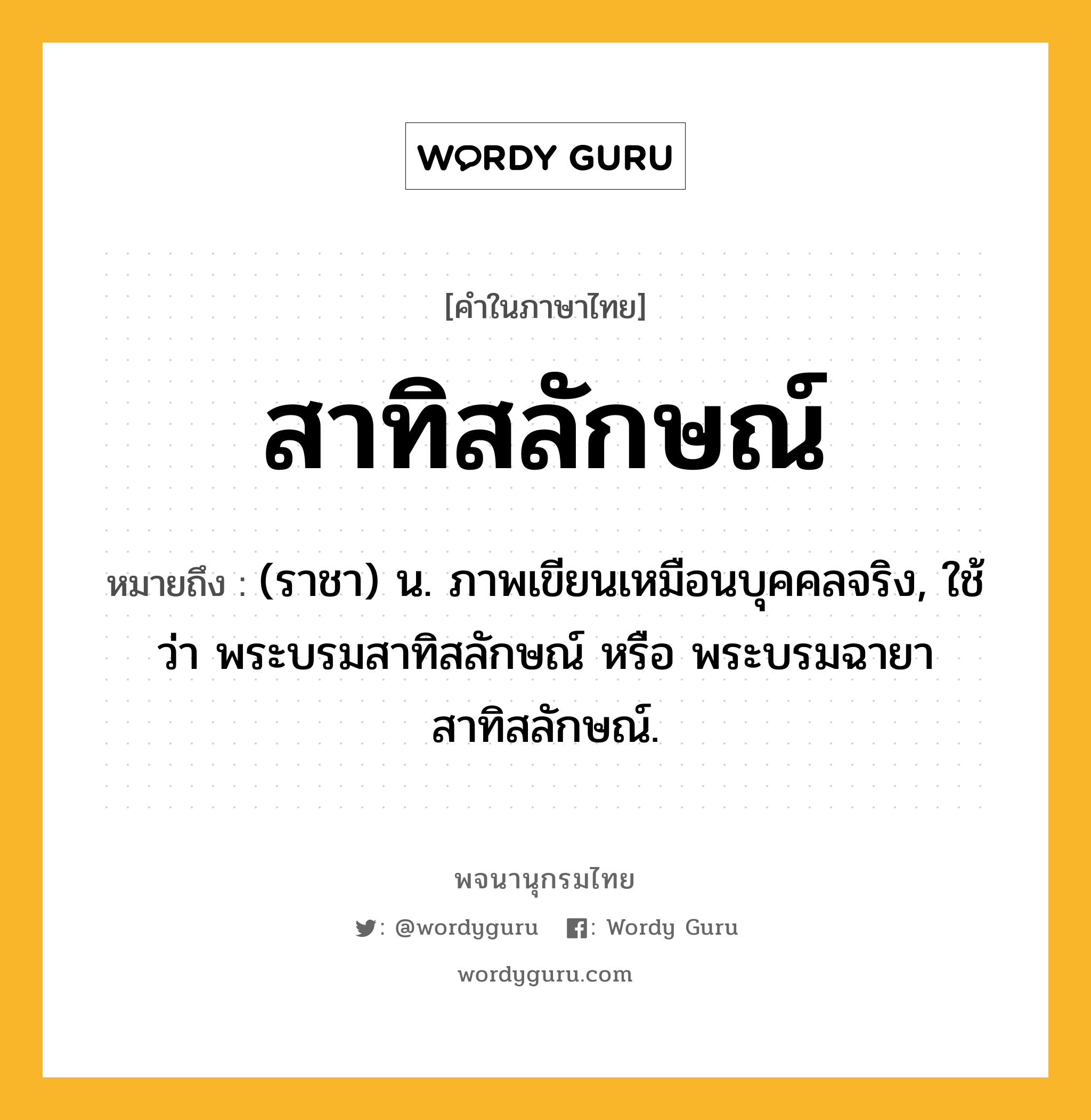 สาทิสลักษณ์ ความหมาย หมายถึงอะไร?, คำในภาษาไทย สาทิสลักษณ์ หมายถึง (ราชา) น. ภาพเขียนเหมือนบุคคลจริง, ใช้ว่า พระบรมสาทิสลักษณ์ หรือ พระบรมฉายาสาทิสลักษณ์.