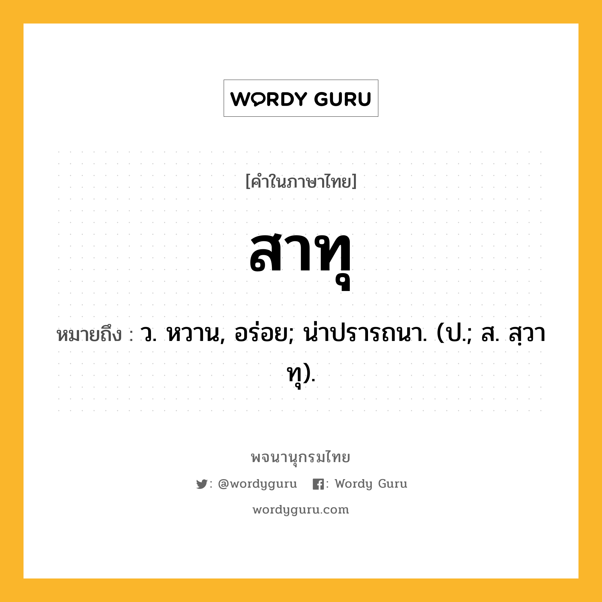 สาทุ ความหมาย หมายถึงอะไร?, คำในภาษาไทย สาทุ หมายถึง ว. หวาน, อร่อย; น่าปรารถนา. (ป.; ส. สฺวาทุ).