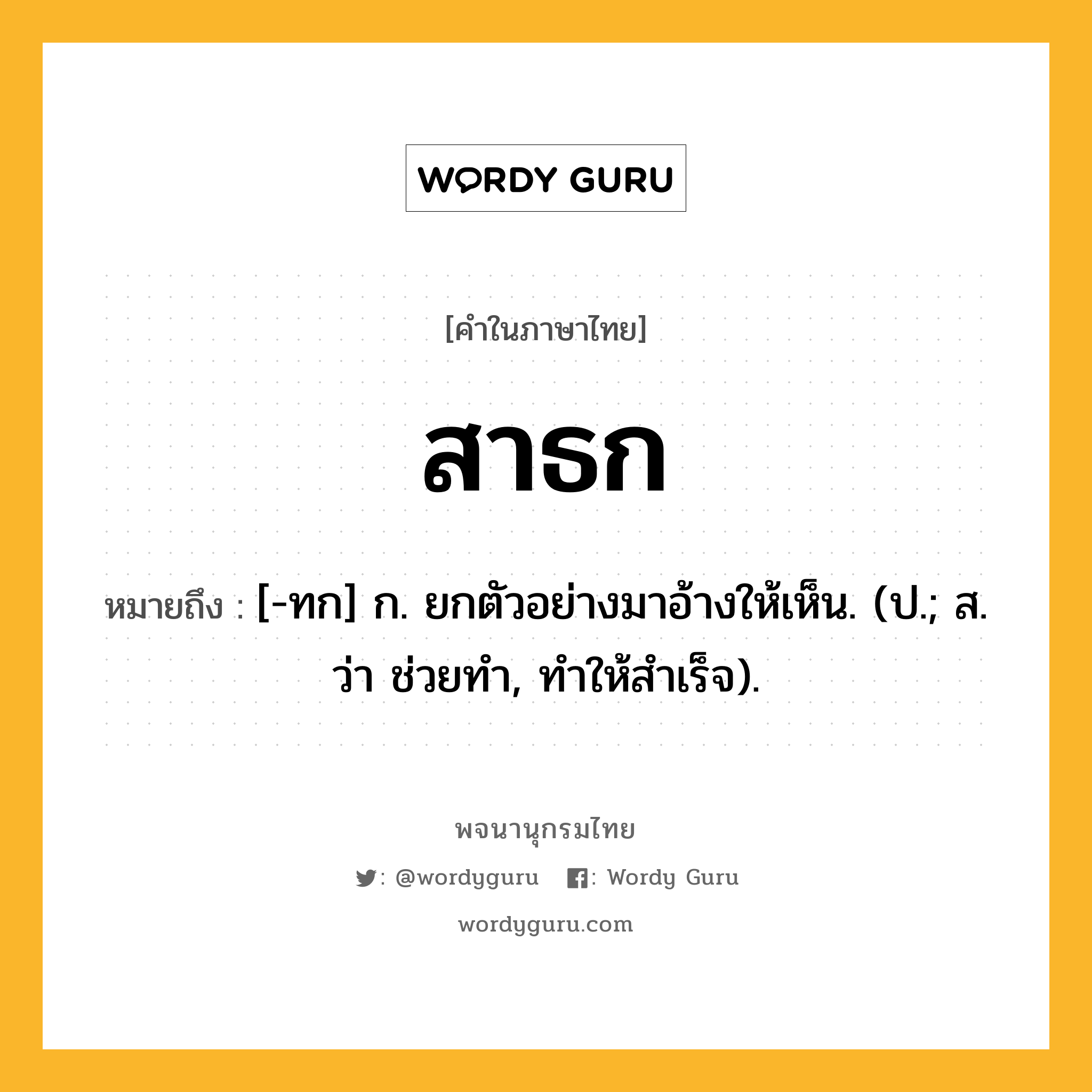 สาธก ความหมาย หมายถึงอะไร?, คำในภาษาไทย สาธก หมายถึง [-ทก] ก. ยกตัวอย่างมาอ้างให้เห็น. (ป.; ส. ว่า ช่วยทํา, ทําให้สําเร็จ).