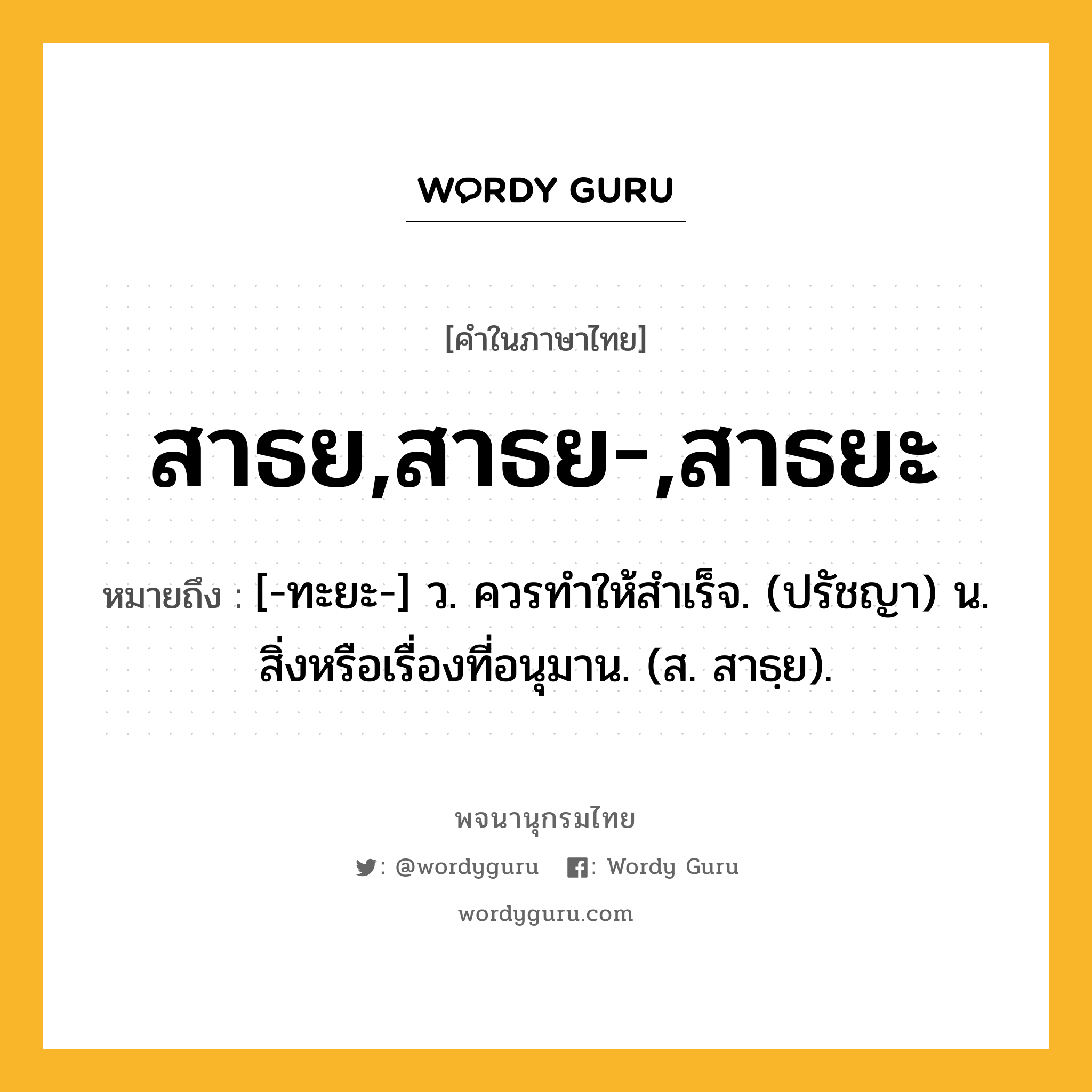 สาธย,สาธย-,สาธยะ ความหมาย หมายถึงอะไร?, คำในภาษาไทย สาธย,สาธย-,สาธยะ หมายถึง [-ทะยะ-] ว. ควรทําให้สําเร็จ. (ปรัชญา) น. สิ่งหรือเรื่องที่อนุมาน. (ส. สาธฺย).