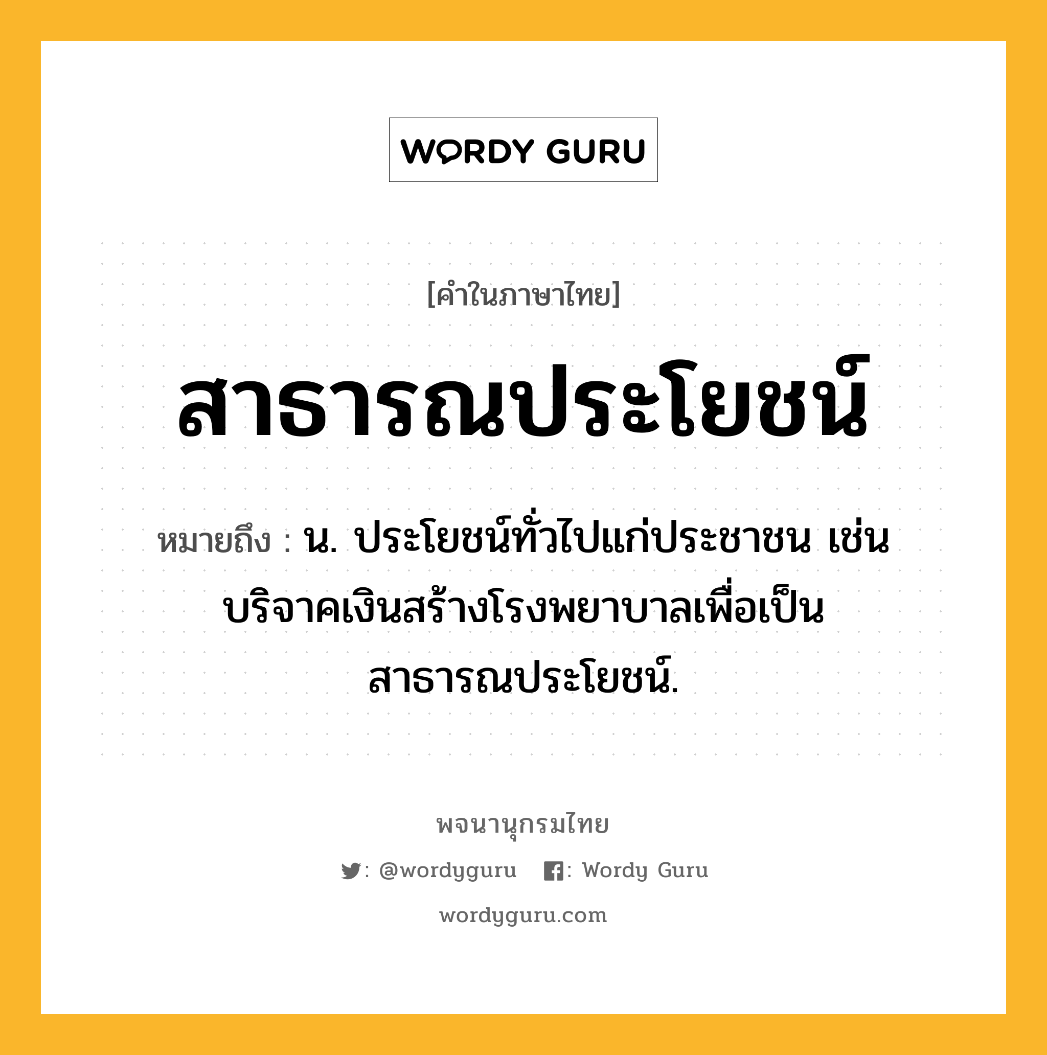 สาธารณประโยชน์ ความหมาย หมายถึงอะไร?, คำในภาษาไทย สาธารณประโยชน์ หมายถึง น. ประโยชน์ทั่วไปแก่ประชาชน เช่น บริจาคเงินสร้างโรงพยาบาลเพื่อเป็นสาธารณประโยชน์.