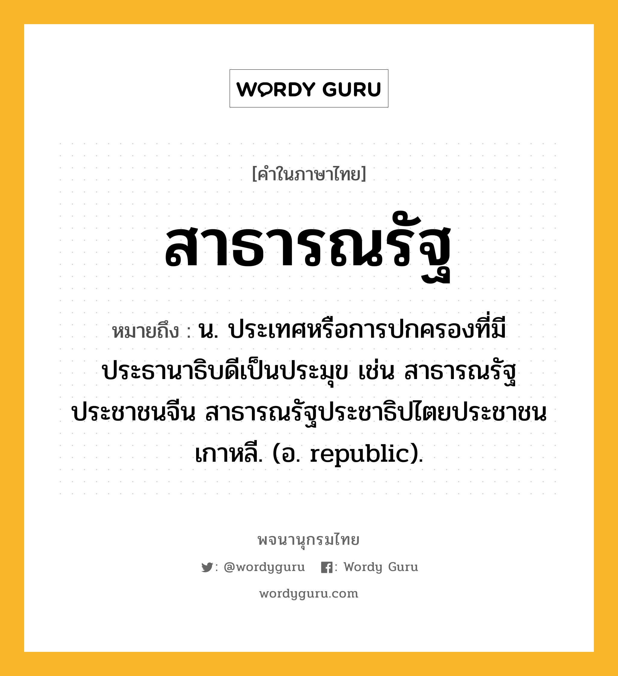 สาธารณรัฐ ความหมาย หมายถึงอะไร?, คำในภาษาไทย สาธารณรัฐ หมายถึง น. ประเทศหรือการปกครองที่มีประธานาธิบดีเป็นประมุข เช่น สาธารณรัฐประชาชนจีน สาธารณรัฐประชาธิปไตยประชาชนเกาหลี. (อ. republic).