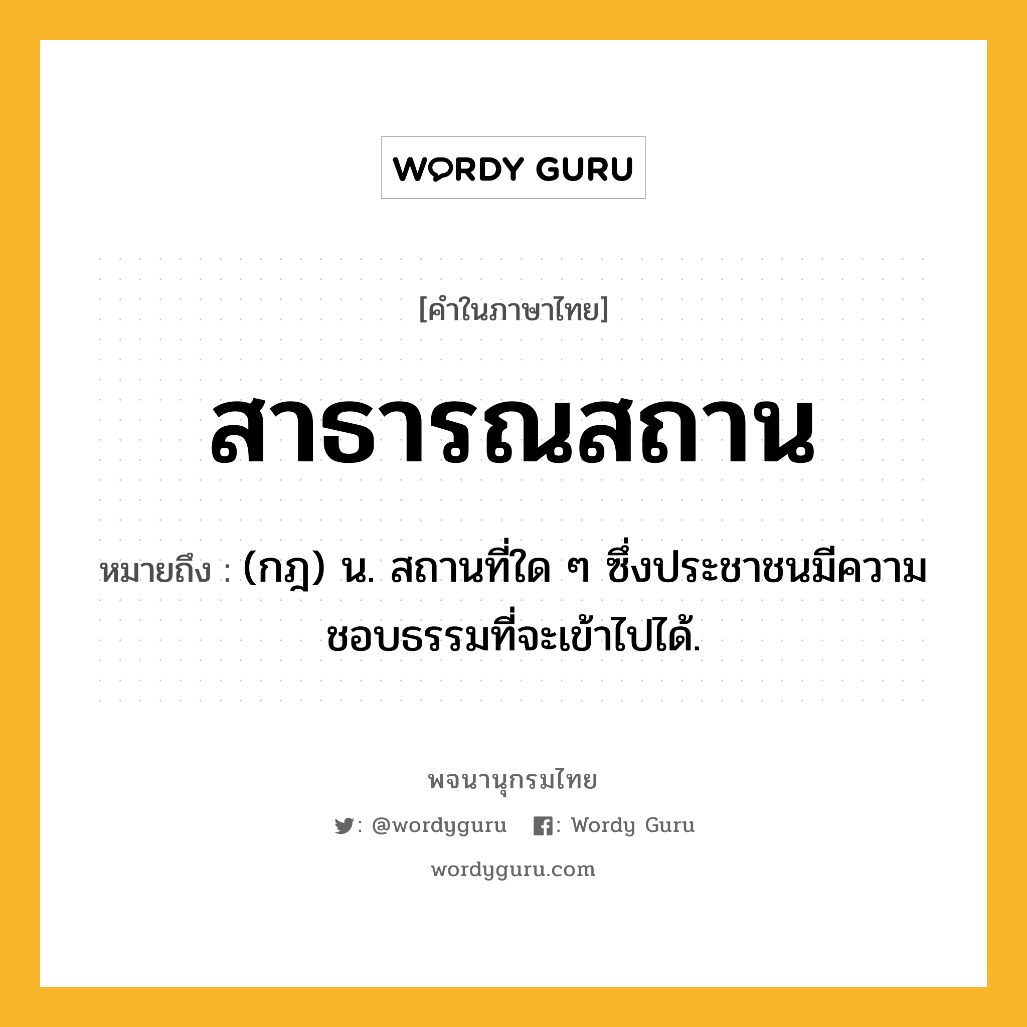 สาธารณสถาน ความหมาย หมายถึงอะไร?, คำในภาษาไทย สาธารณสถาน หมายถึง (กฎ) น. สถานที่ใด ๆ ซึ่งประชาชนมีความชอบธรรมที่จะเข้าไปได้.