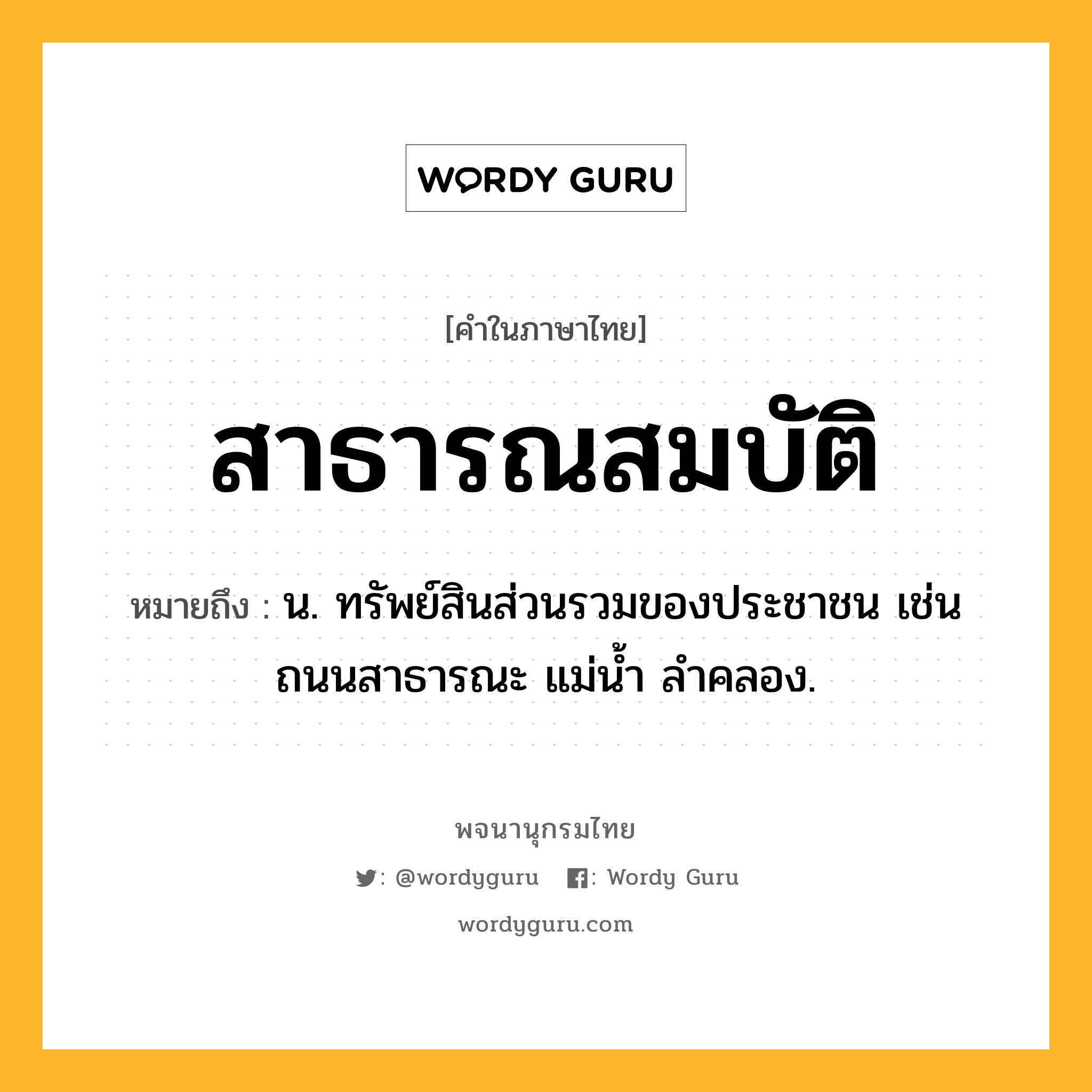 สาธารณสมบัติ ความหมาย หมายถึงอะไร?, คำในภาษาไทย สาธารณสมบัติ หมายถึง น. ทรัพย์สินส่วนรวมของประชาชน เช่น ถนนสาธารณะ แม่นํ้า ลําคลอง.