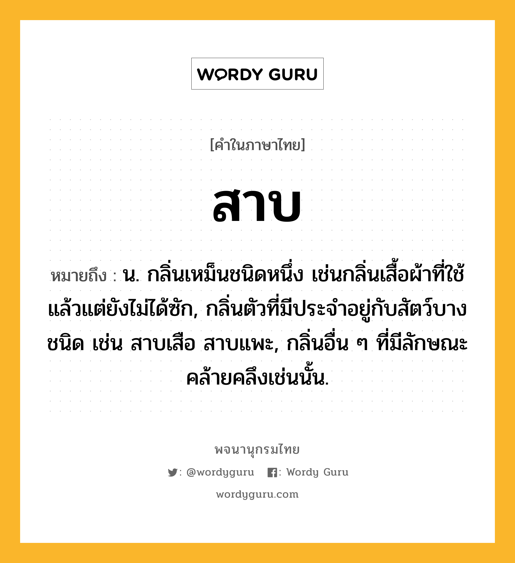 สาบ ความหมาย หมายถึงอะไร?, คำในภาษาไทย สาบ หมายถึง น. กลิ่นเหม็นชนิดหนึ่ง เช่นกลิ่นเสื้อผ้าที่ใช้แล้วแต่ยังไม่ได้ซัก, กลิ่นตัวที่มีประจําอยู่กับสัตว์บางชนิด เช่น สาบเสือ สาบแพะ, กลิ่นอื่น ๆ ที่มีลักษณะคล้ายคลึงเช่นนั้น.