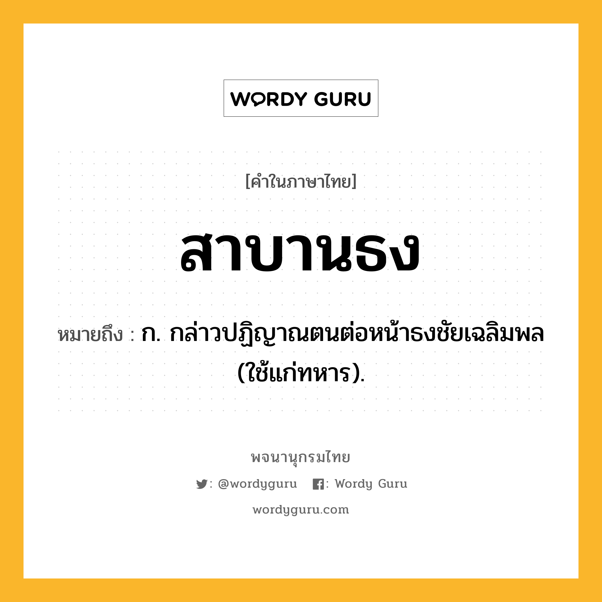 สาบานธง ความหมาย หมายถึงอะไร?, คำในภาษาไทย สาบานธง หมายถึง ก. กล่าวปฏิญาณตนต่อหน้าธงชัยเฉลิมพล (ใช้แก่ทหาร).