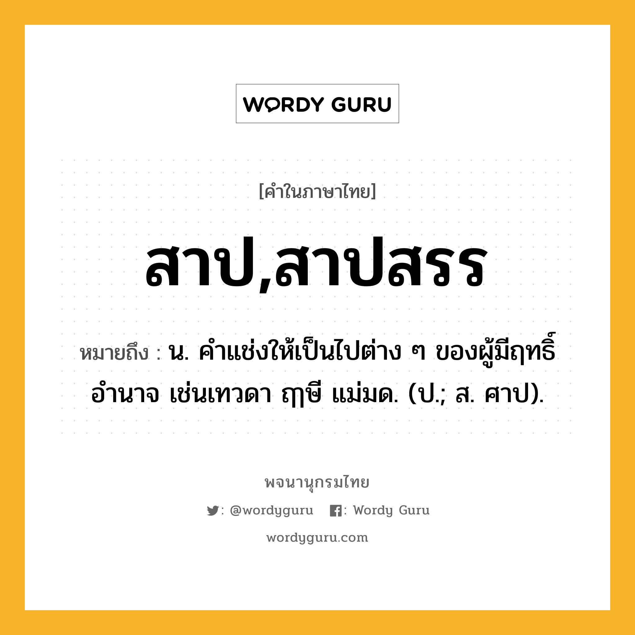 สาป,สาปสรร ความหมาย หมายถึงอะไร?, คำในภาษาไทย สาป,สาปสรร หมายถึง น. คําแช่งให้เป็นไปต่าง ๆ ของผู้มีฤทธิ์อำนาจ เช่นเทวดา ฤๅษี แม่มด. (ป.; ส. ศาป).