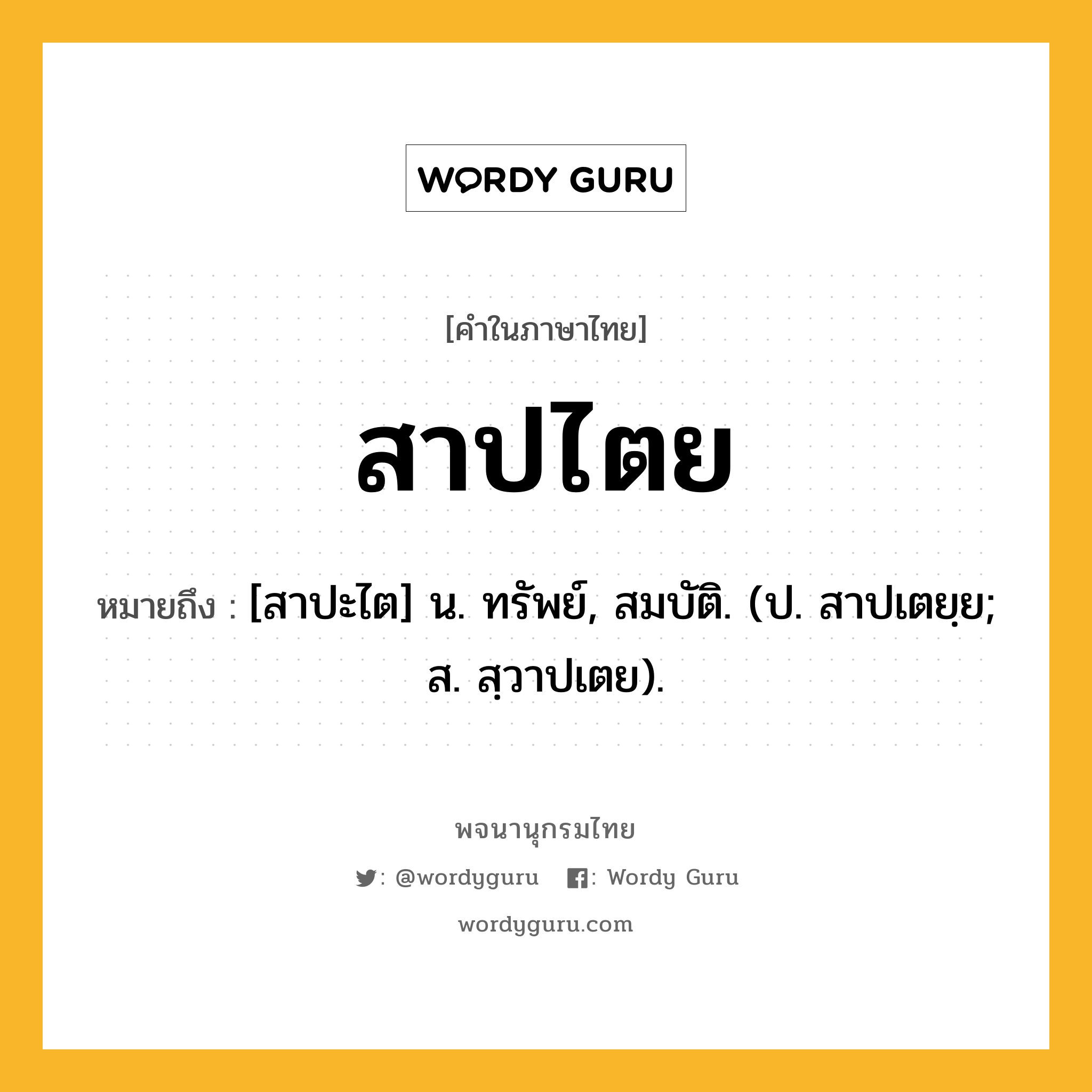 สาปไตย ความหมาย หมายถึงอะไร?, คำในภาษาไทย สาปไตย หมายถึง [สาปะไต] น. ทรัพย์, สมบัติ. (ป. สาปเตยฺย; ส. สฺวาปเตย).