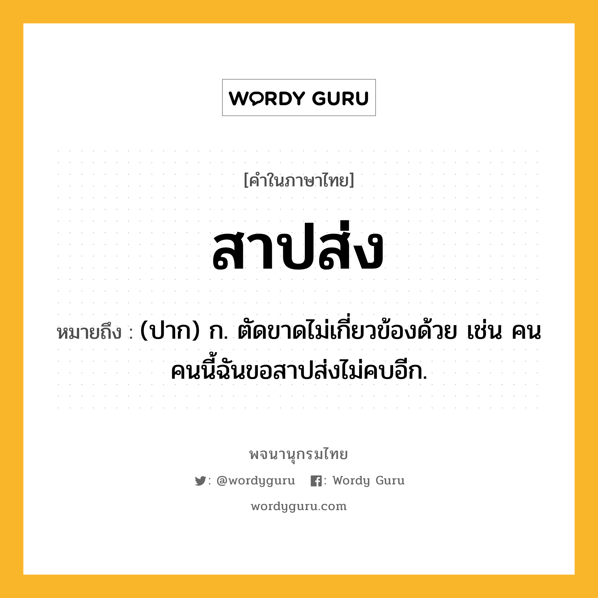 สาปส่ง ความหมาย หมายถึงอะไร?, คำในภาษาไทย สาปส่ง หมายถึง (ปาก) ก. ตัดขาดไม่เกี่ยวข้องด้วย เช่น คนคนนี้ฉันขอสาปส่งไม่คบอีก.