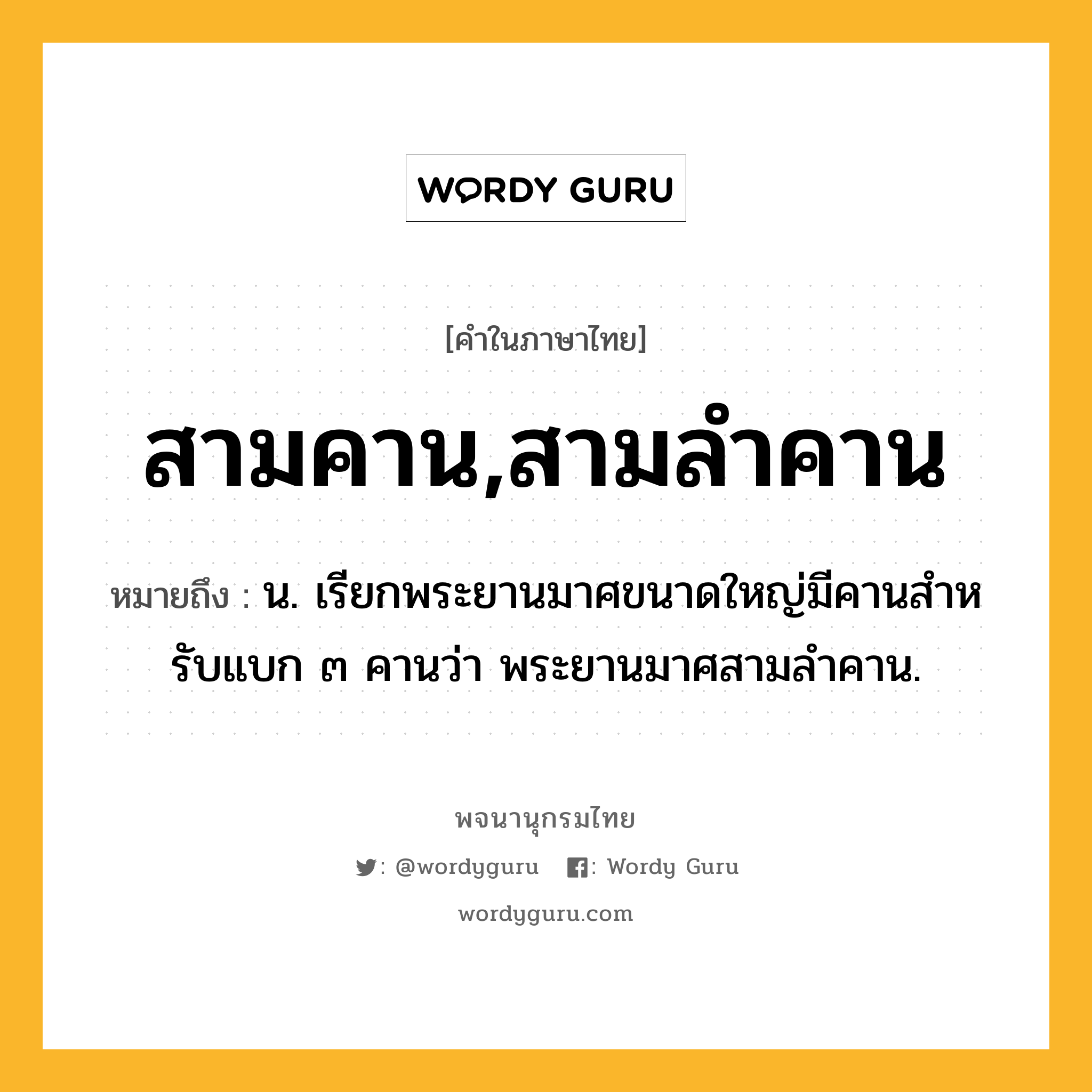 สามคาน,สามลำคาน ความหมาย หมายถึงอะไร?, คำในภาษาไทย สามคาน,สามลำคาน หมายถึง น. เรียกพระยานมาศขนาดใหญ่มีคานสําหรับแบก ๓ คานว่า พระยานมาศสามลำคาน.