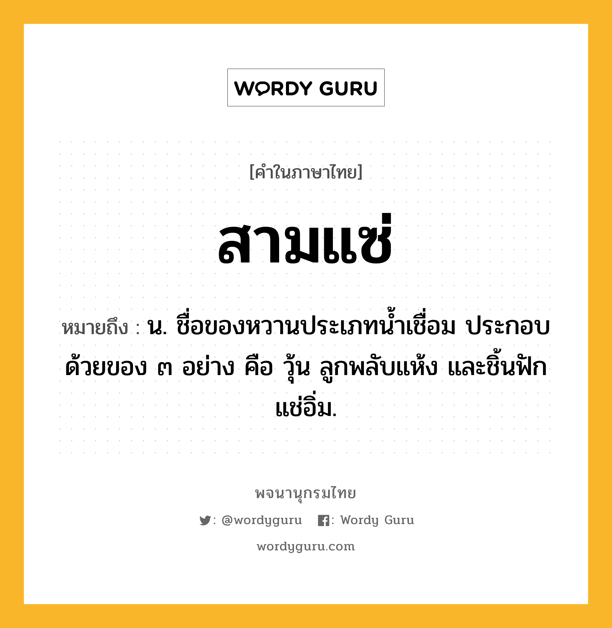 สามแซ่ ความหมาย หมายถึงอะไร?, คำในภาษาไทย สามแซ่ หมายถึง น. ชื่อของหวานประเภทน้ำเชื่อม ประกอบด้วยของ ๓ อย่าง คือ วุ้น ลูกพลับแห้ง และชิ้นฟักแช่อิ่ม.