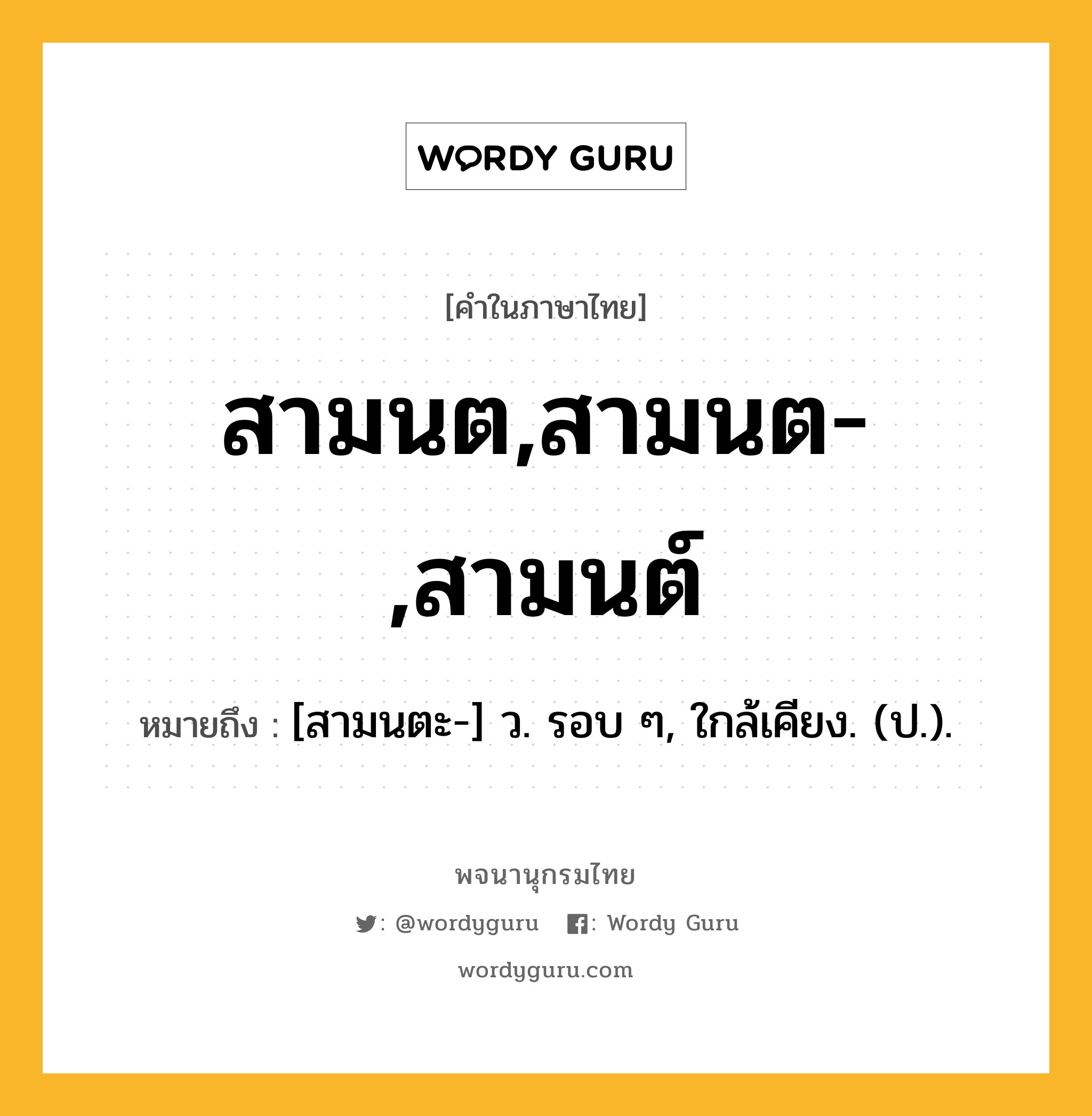 สามนต,สามนต-,สามนต์ ความหมาย หมายถึงอะไร?, คำในภาษาไทย สามนต,สามนต-,สามนต์ หมายถึง [สามนตะ-] ว. รอบ ๆ, ใกล้เคียง. (ป.).