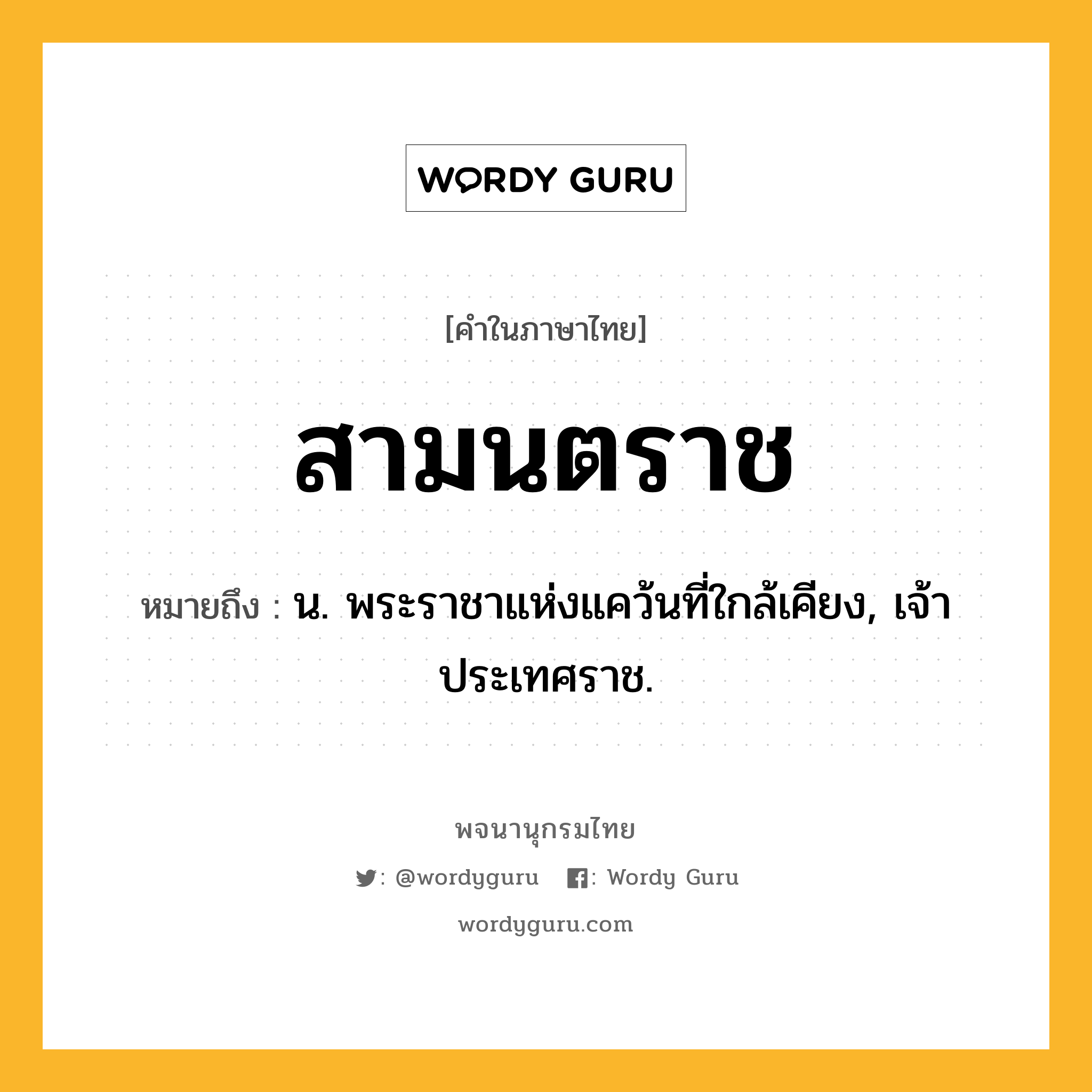 สามนตราช ความหมาย หมายถึงอะไร?, คำในภาษาไทย สามนตราช หมายถึง น. พระราชาแห่งแคว้นที่ใกล้เคียง, เจ้าประเทศราช.