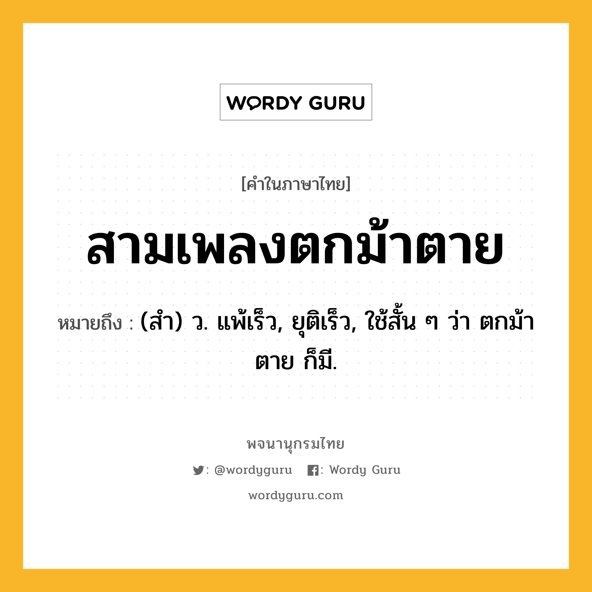 สามเพลงตกม้าตาย ความหมาย หมายถึงอะไร?, คำในภาษาไทย สามเพลงตกม้าตาย หมายถึง (สํา) ว. แพ้เร็ว, ยุติเร็ว, ใช้สั้น ๆ ว่า ตกม้าตาย ก็มี.