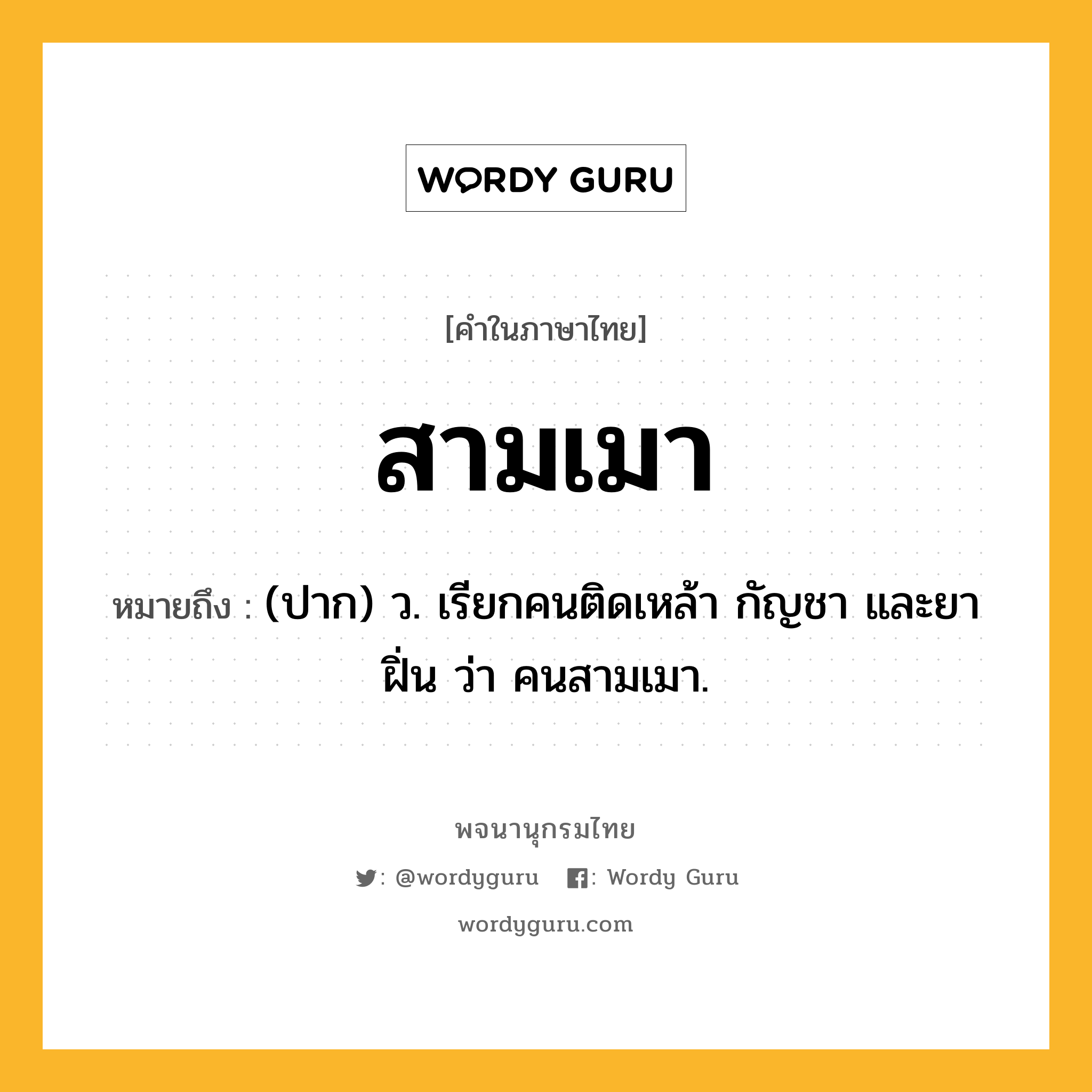 สามเมา ความหมาย หมายถึงอะไร?, คำในภาษาไทย สามเมา หมายถึง (ปาก) ว. เรียกคนติดเหล้า กัญชา และยาฝิ่น ว่า คนสามเมา.