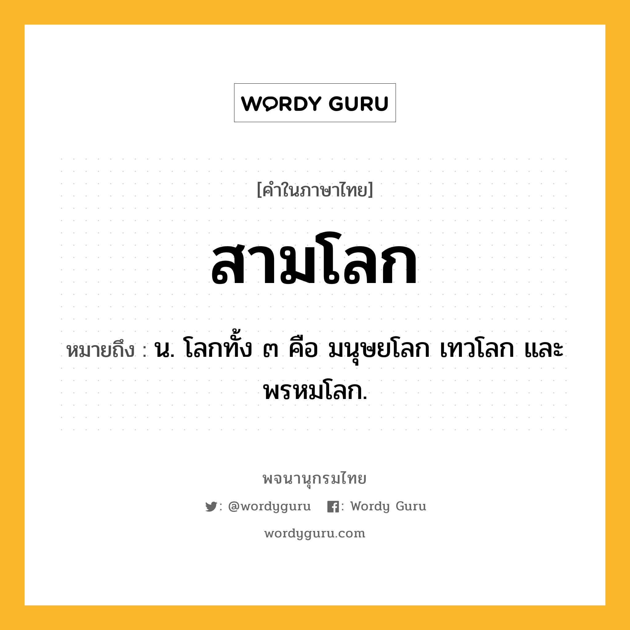 สามโลก ความหมาย หมายถึงอะไร?, คำในภาษาไทย สามโลก หมายถึง น. โลกทั้ง ๓ คือ มนุษยโลก เทวโลก และพรหมโลก.