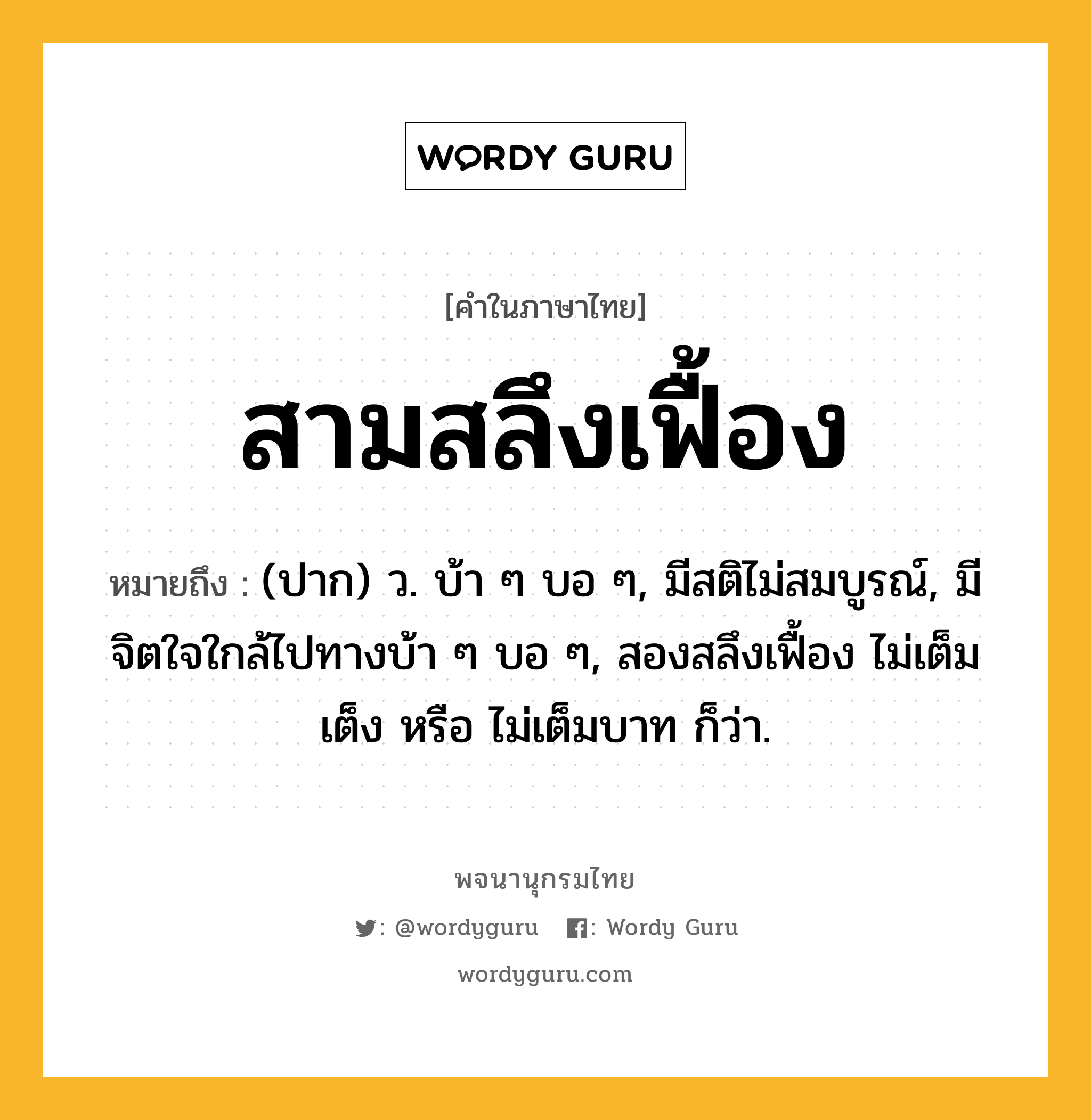 สามสลึงเฟื้อง ความหมาย หมายถึงอะไร?, คำในภาษาไทย สามสลึงเฟื้อง หมายถึง (ปาก) ว. บ้า ๆ บอ ๆ, มีสติไม่สมบูรณ์, มีจิตใจใกล้ไปทางบ้า ๆ บอ ๆ, สองสลึงเฟื้อง ไม่เต็มเต็ง หรือ ไม่เต็มบาท ก็ว่า.