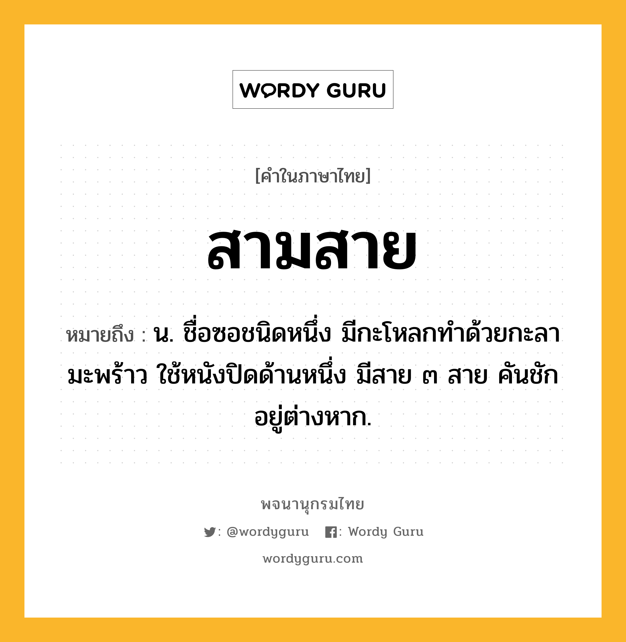 สามสาย ความหมาย หมายถึงอะไร?, คำในภาษาไทย สามสาย หมายถึง น. ชื่อซอชนิดหนึ่ง มีกะโหลกทำด้วยกะลามะพร้าว ใช้หนังปิดด้านหนึ่ง มีสาย ๓ สาย คันชักอยู่ต่างหาก.