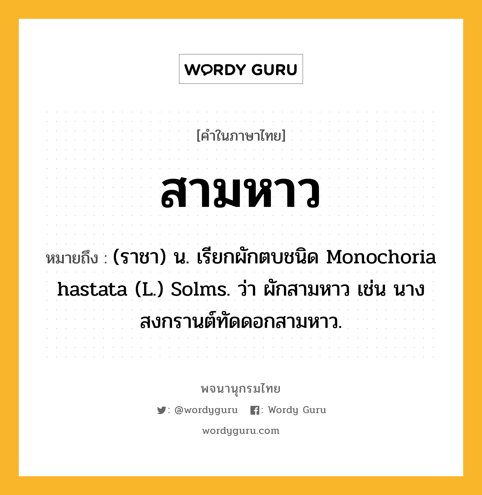 สามหาว ความหมาย หมายถึงอะไร?, คำในภาษาไทย สามหาว หมายถึง (ราชา) น. เรียกผักตบชนิด Monochoria hastata (L.) Solms. ว่า ผักสามหาว เช่น นางสงกรานต์ทัดดอกสามหาว.