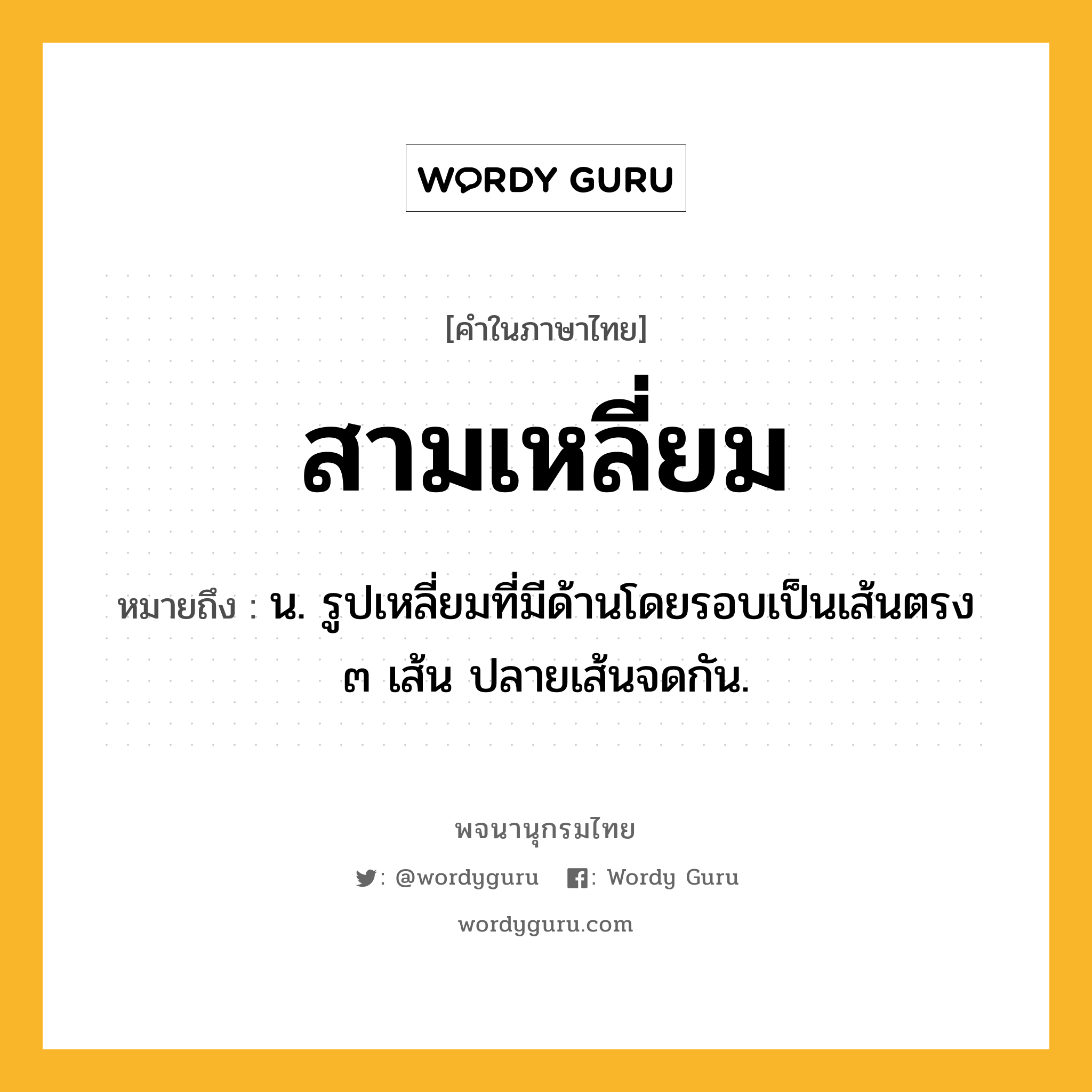 สามเหลี่ยม ความหมาย หมายถึงอะไร?, คำในภาษาไทย สามเหลี่ยม หมายถึง น. รูปเหลี่ยมที่มีด้านโดยรอบเป็นเส้นตรง ๓ เส้น ปลายเส้นจดกัน.